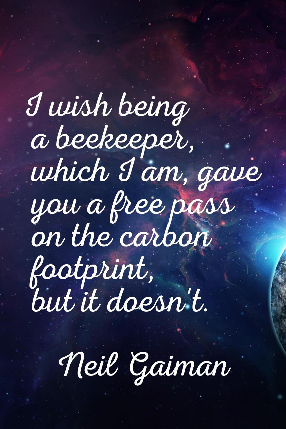 I wish being a beekeeper, which I am, gave you a free pass on the carbon footprint, but it doesn't.