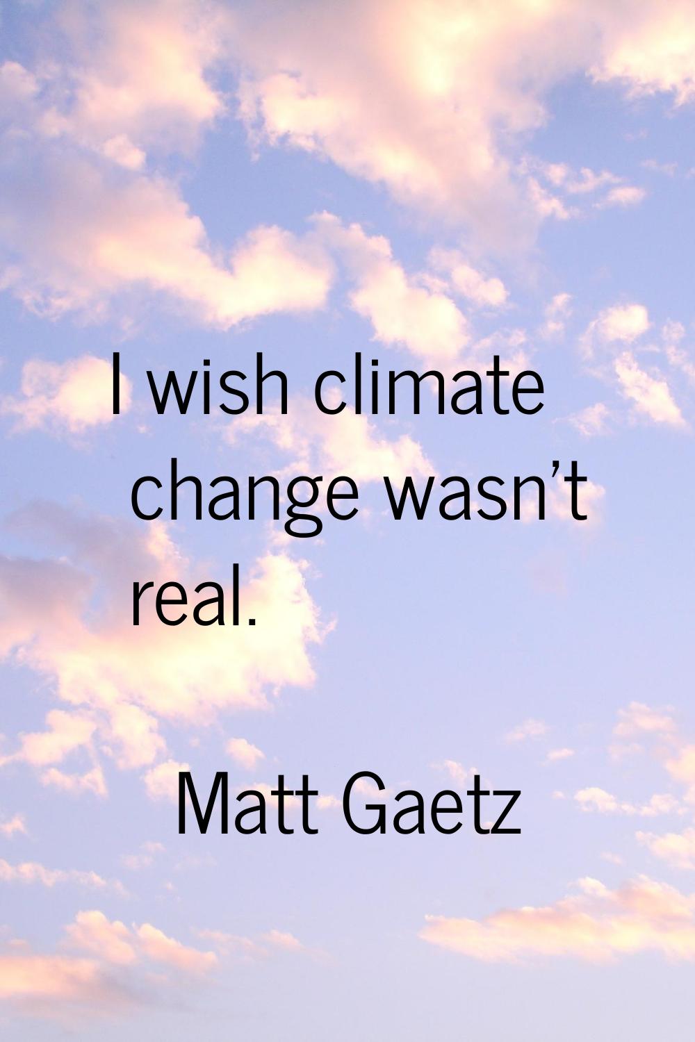 I wish climate change wasn't real.
