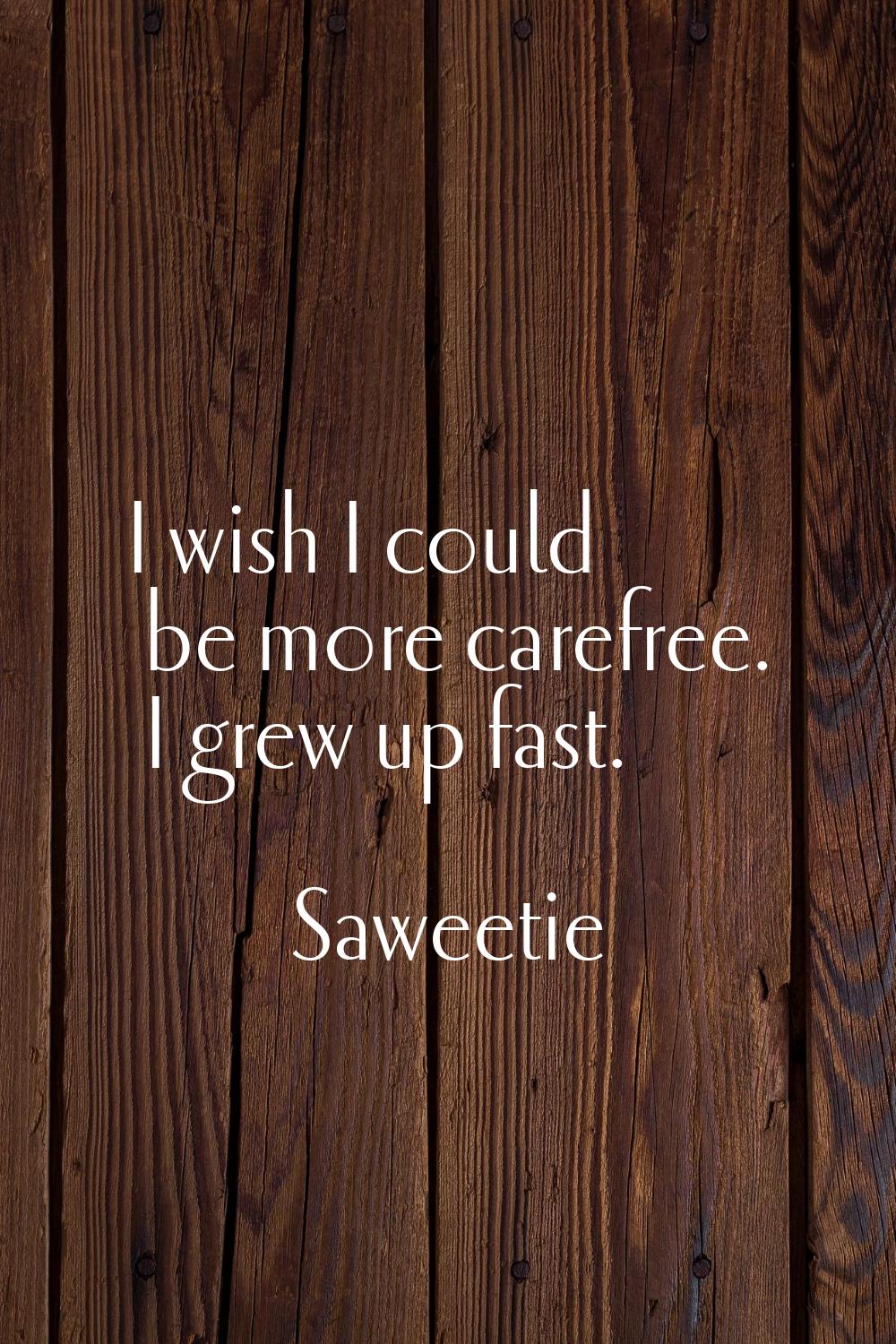 I wish I could be more carefree. I grew up fast.