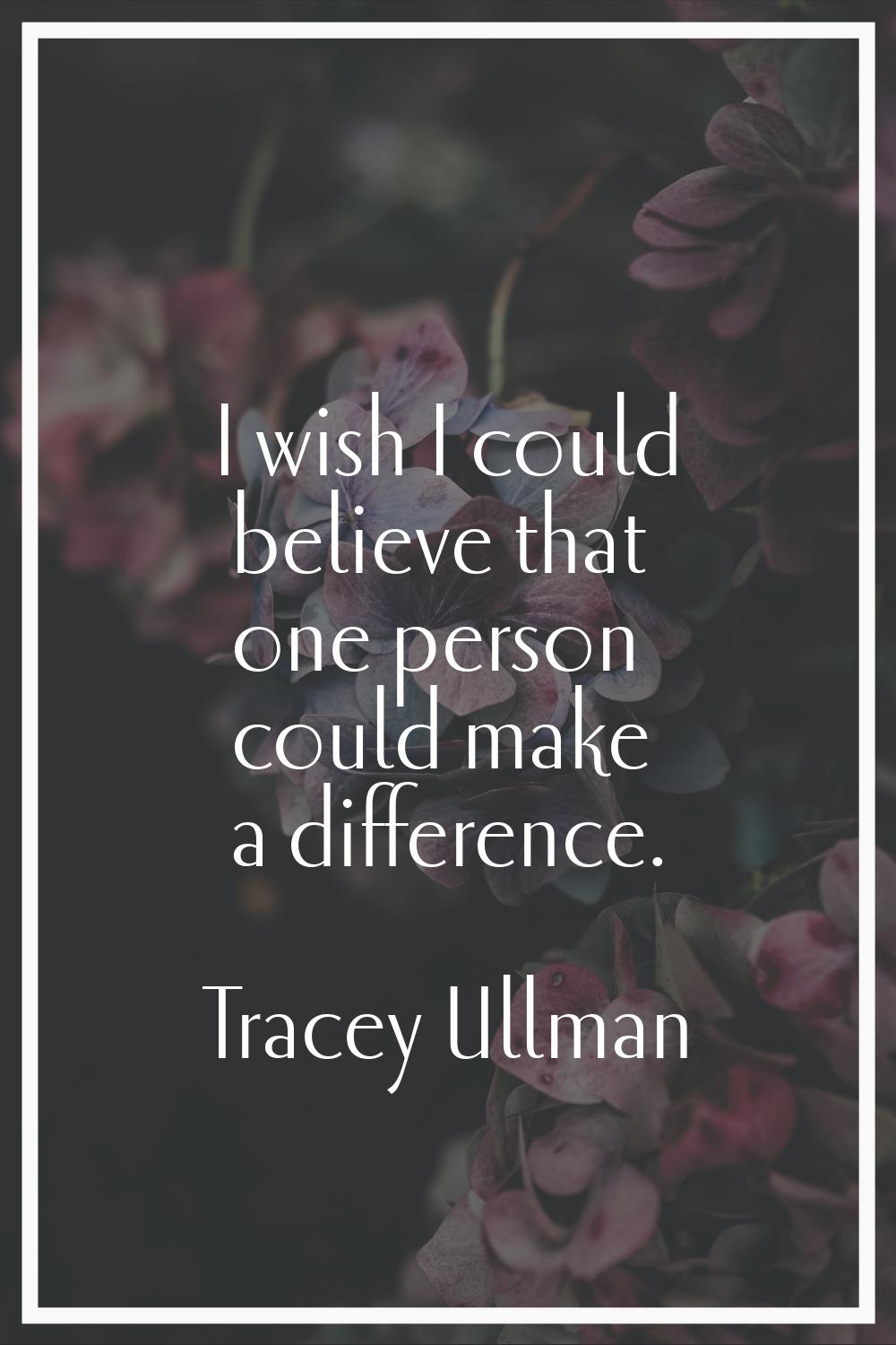 I wish I could believe that one person could make a difference.