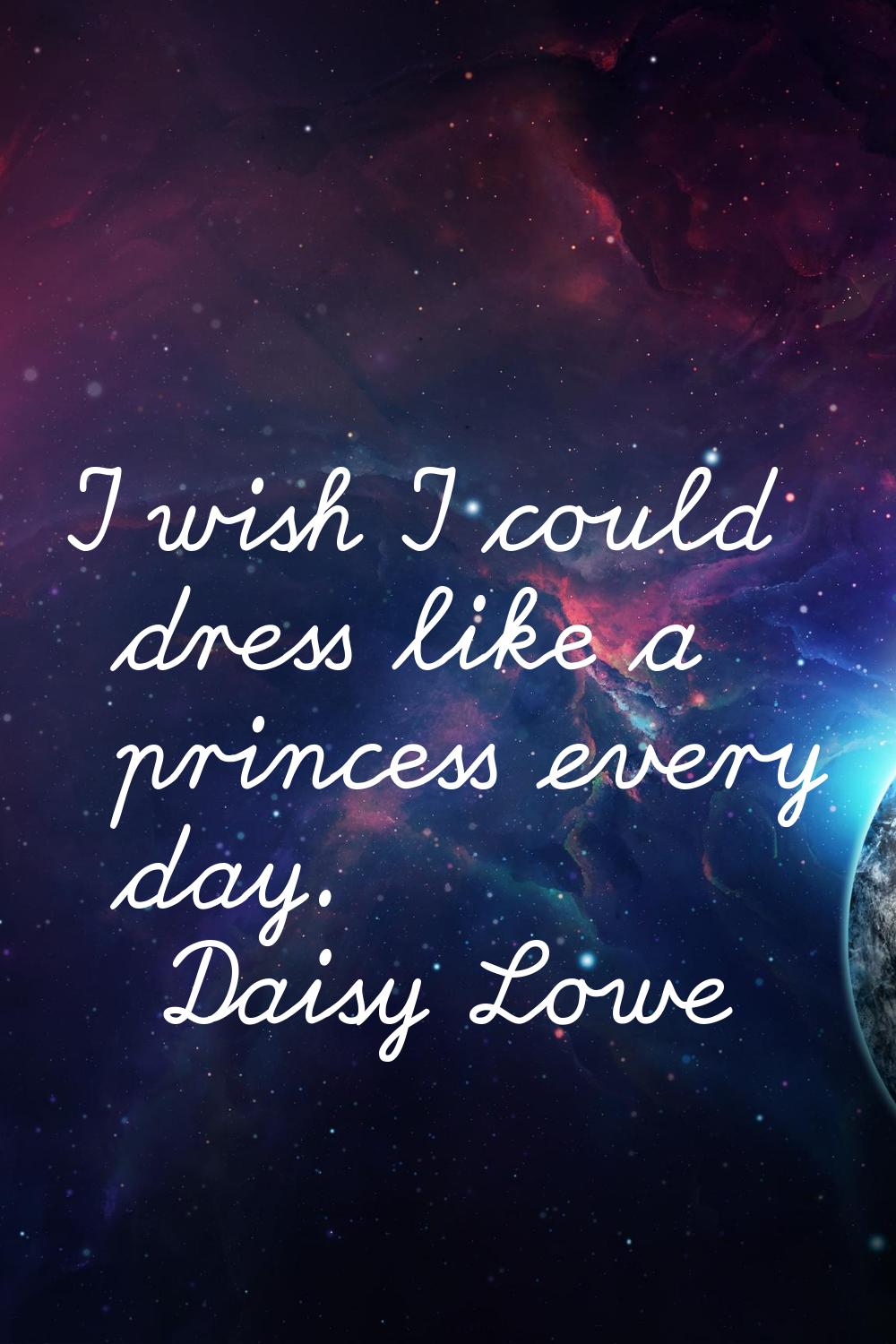 I wish I could dress like a princess every day.