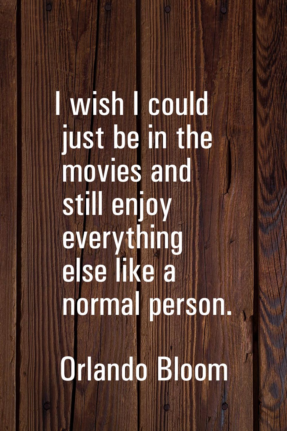 I wish I could just be in the movies and still enjoy everything else like a normal person.