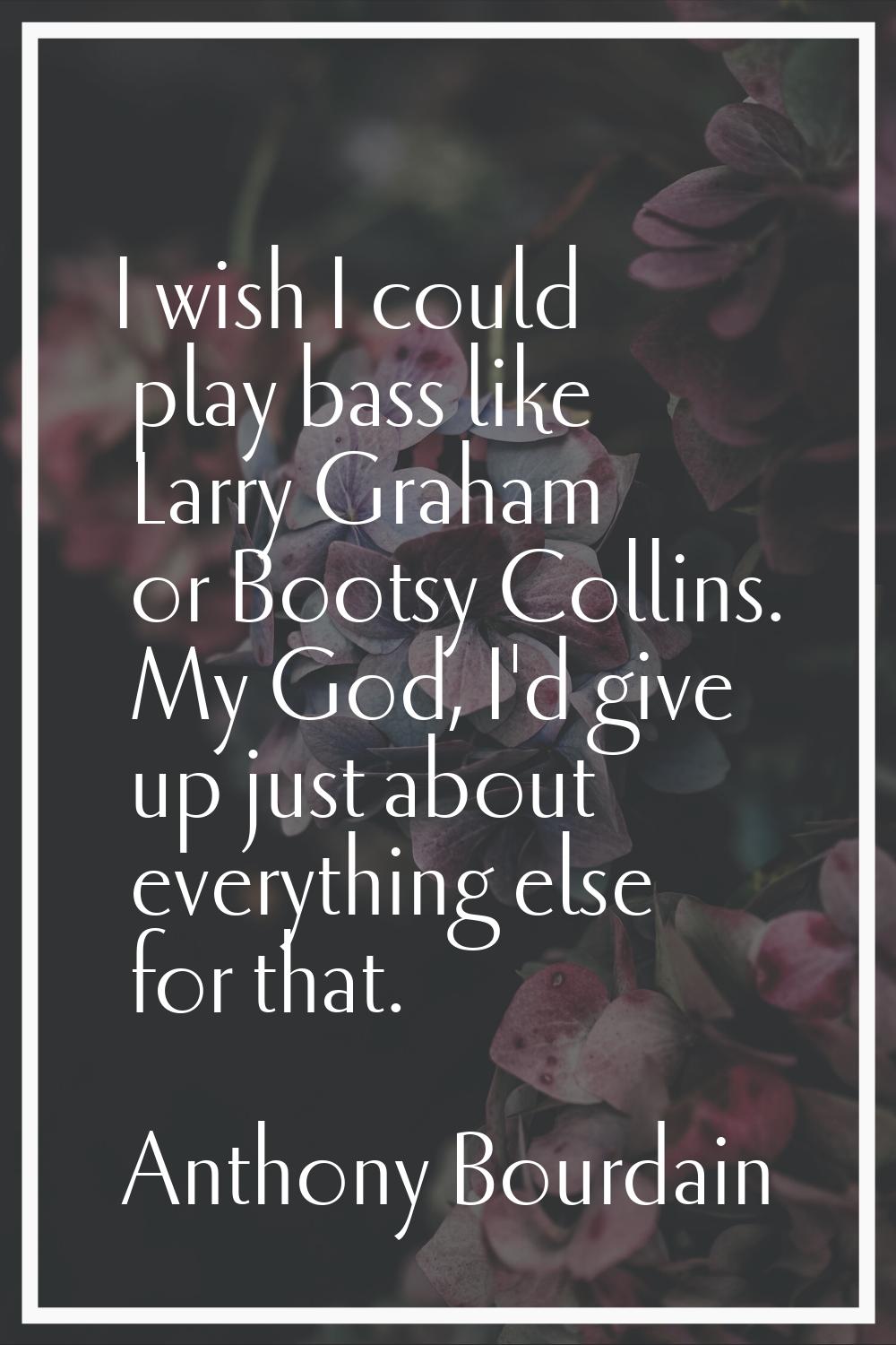 I wish I could play bass like Larry Graham or Bootsy Collins. My God, I'd give up just about everyt