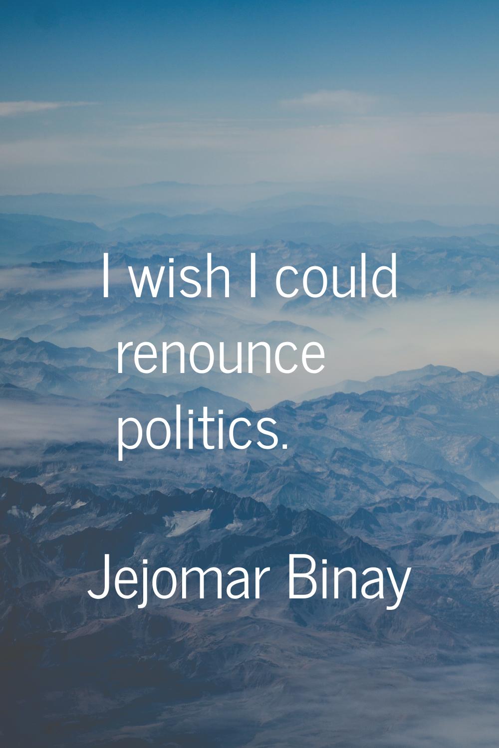 I wish I could renounce politics.