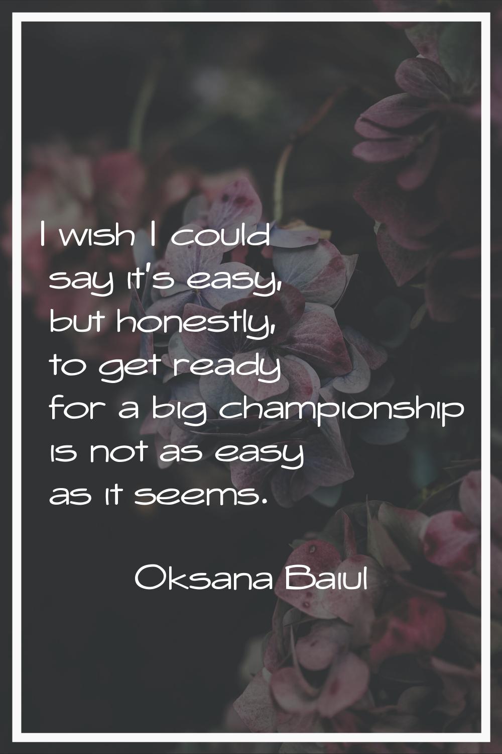 I wish I could say it's easy, but honestly, to get ready for a big championship is not as easy as i