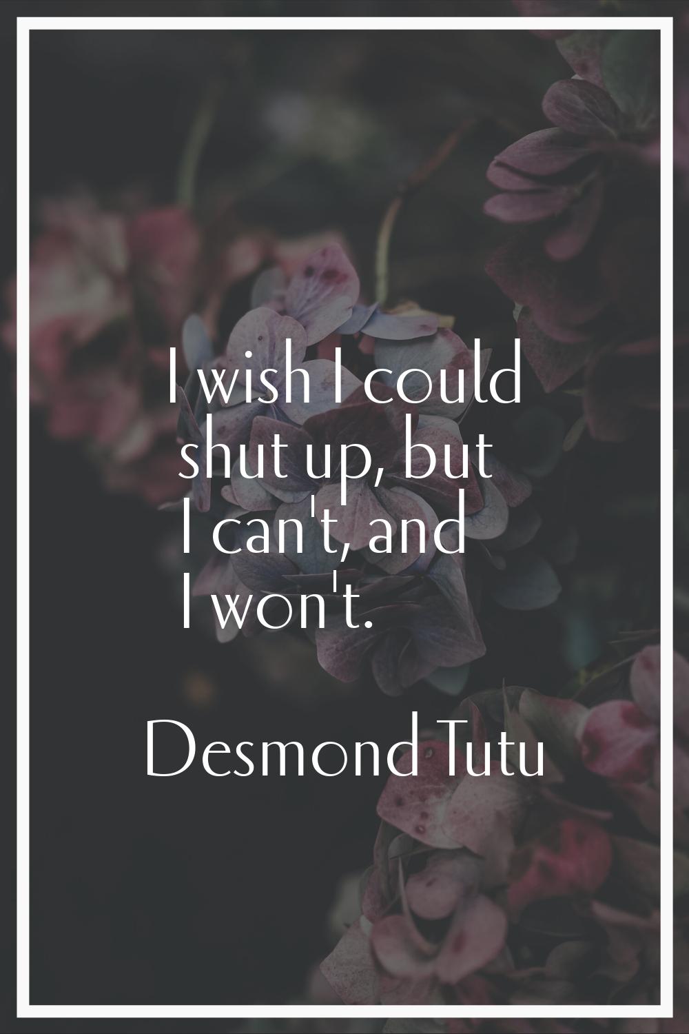 I wish I could shut up, but I can't, and I won't.