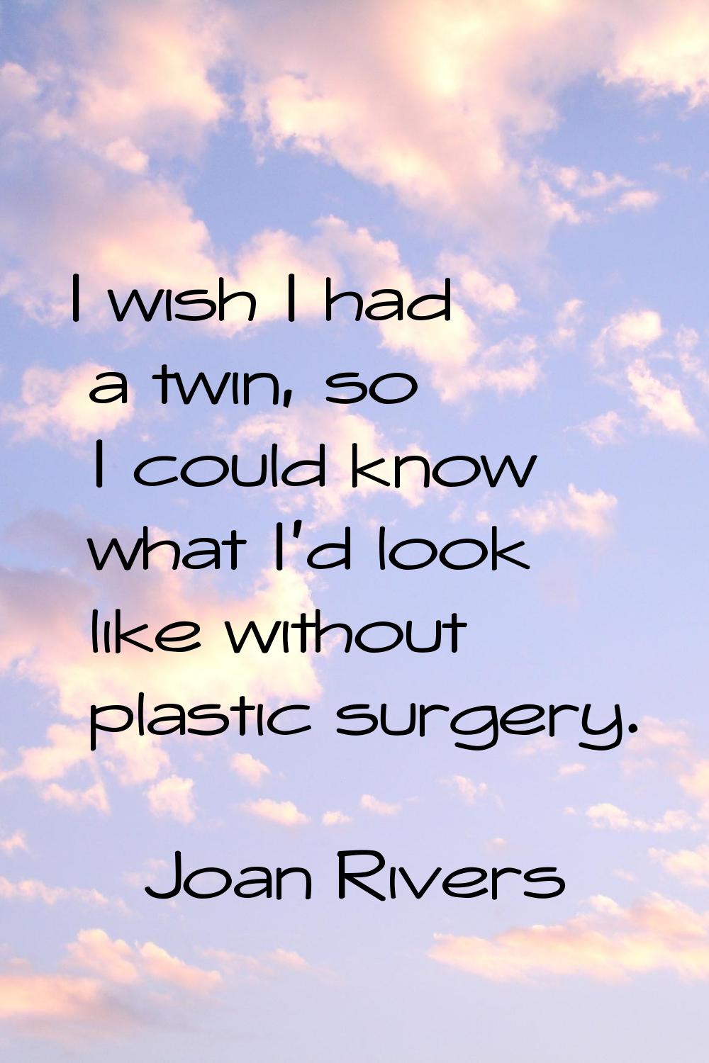 I wish I had a twin, so I could know what I'd look like without plastic surgery.