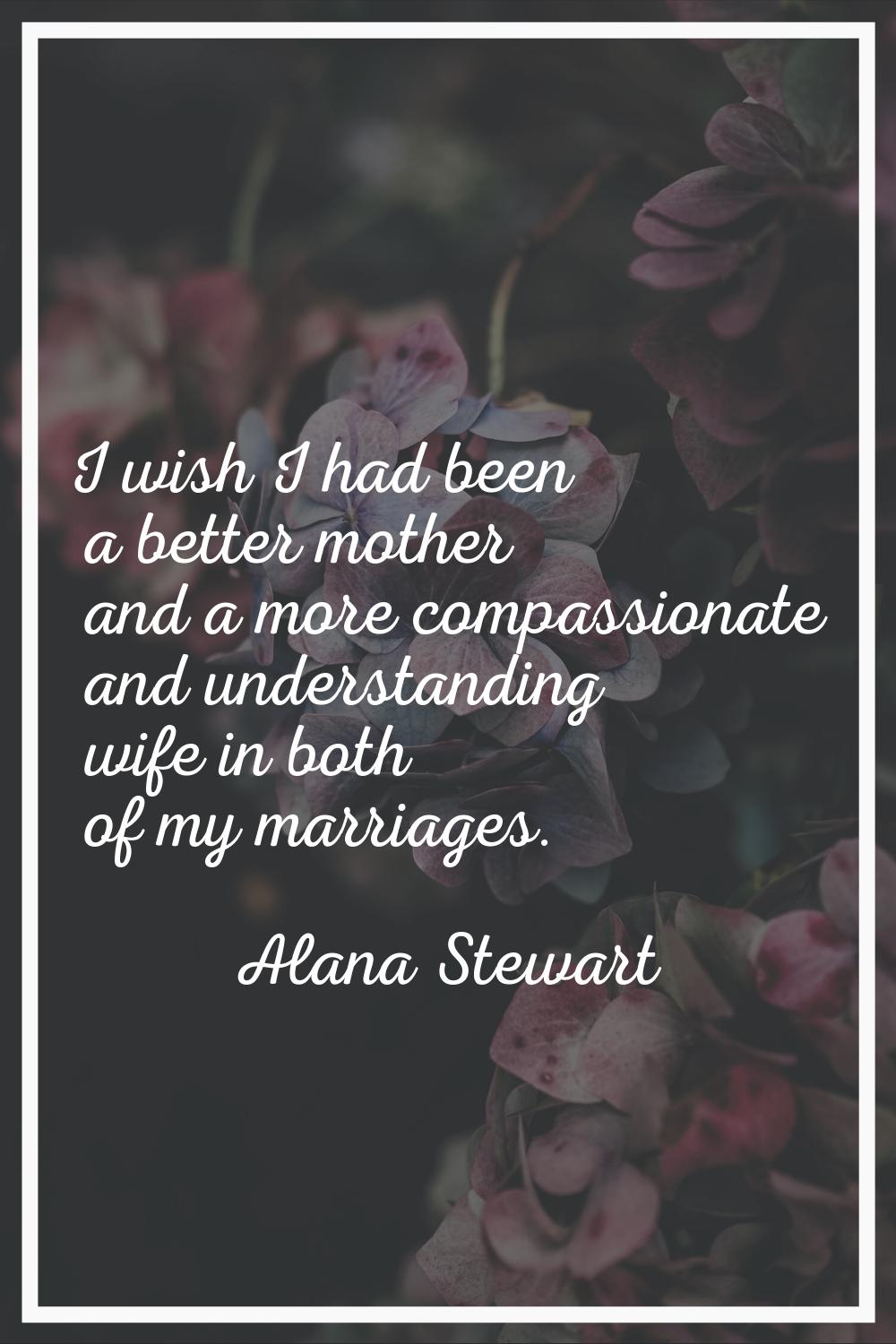 I wish I had been a better mother and a more compassionate and understanding wife in both of my mar