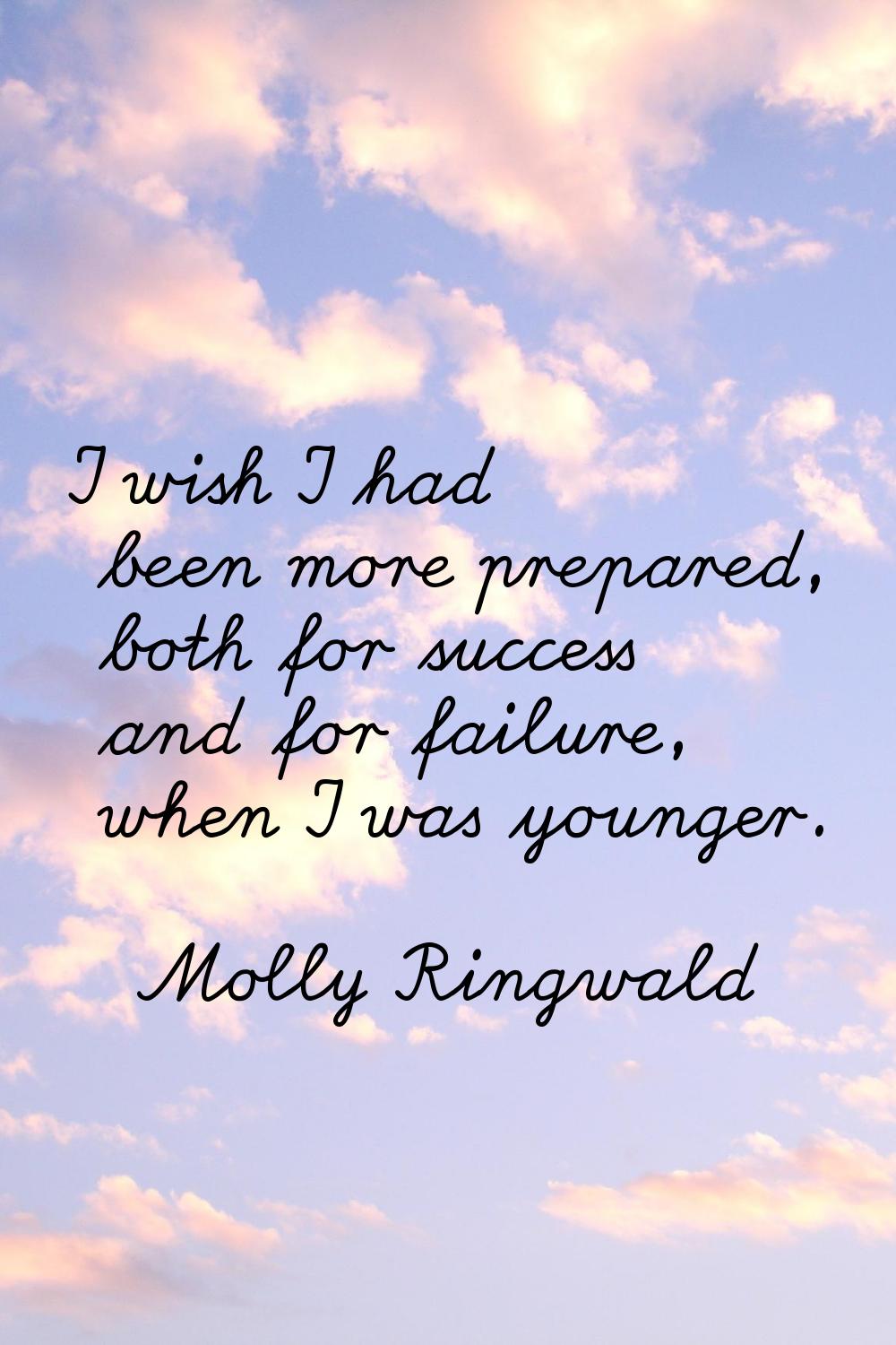 I wish I had been more prepared, both for success and for failure, when I was younger.