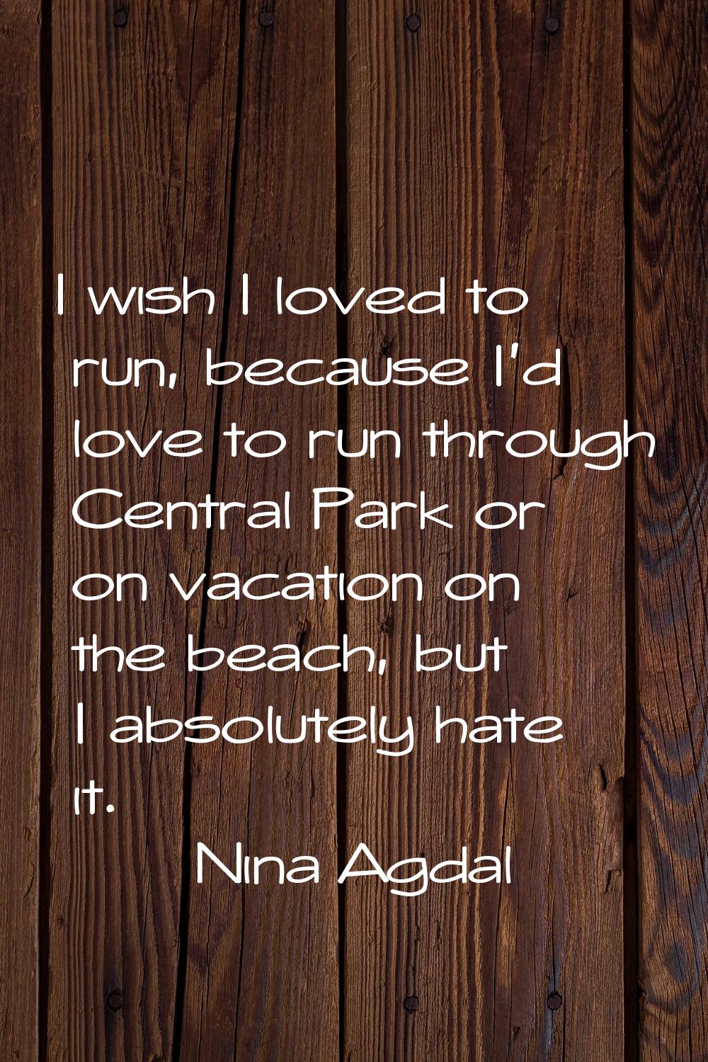 I wish I loved to run, because I'd love to run through Central Park or on vacation on the beach, bu