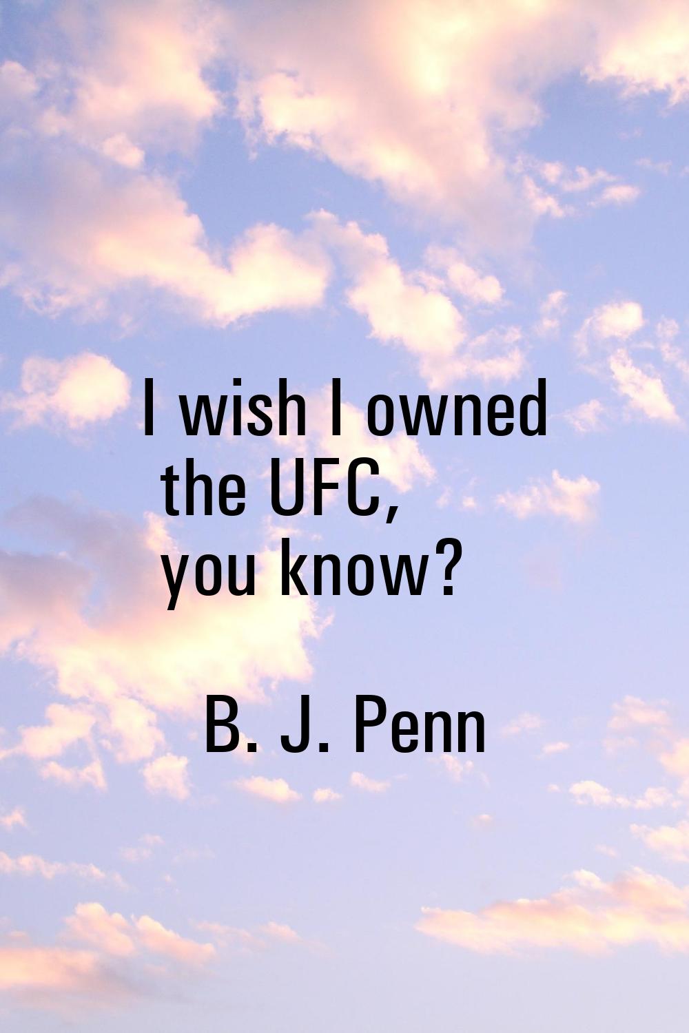 I wish I owned the UFC, you know?