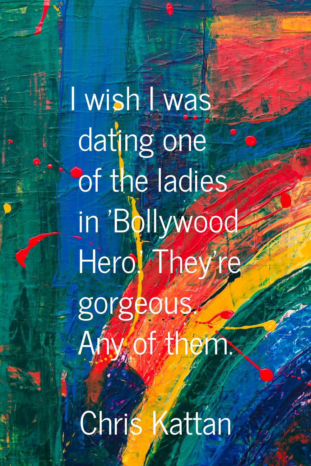 I wish I was dating one of the ladies in 'Bollywood Hero.' They're gorgeous. Any of them.