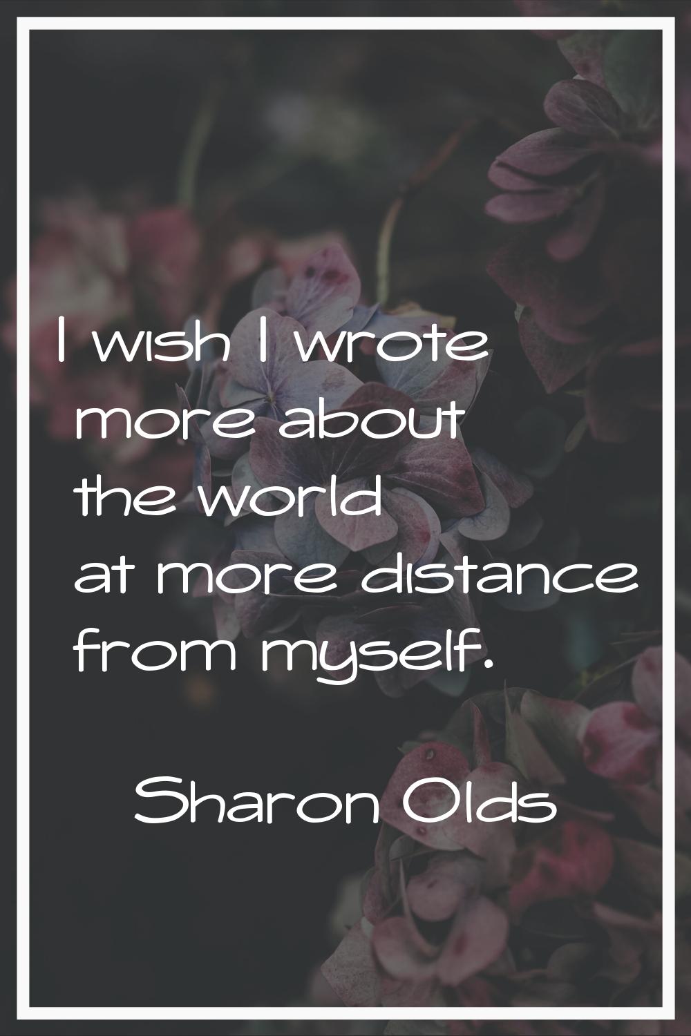 I wish I wrote more about the world at more distance from myself.