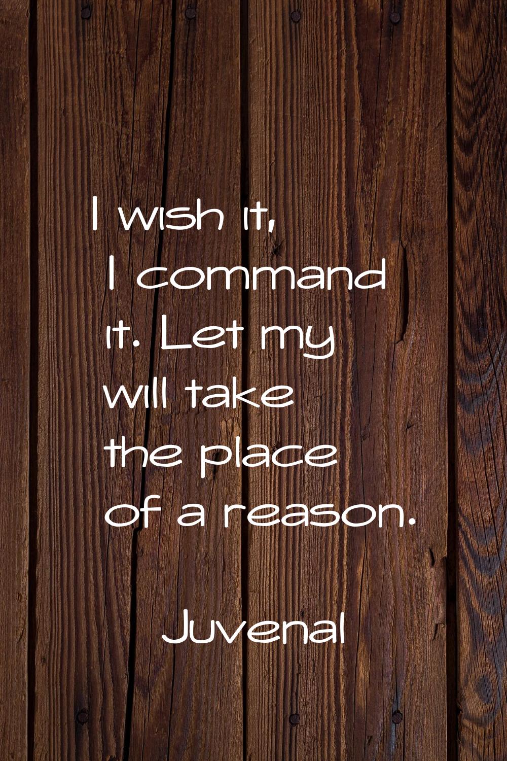 I wish it, I command it. Let my will take the place of a reason.