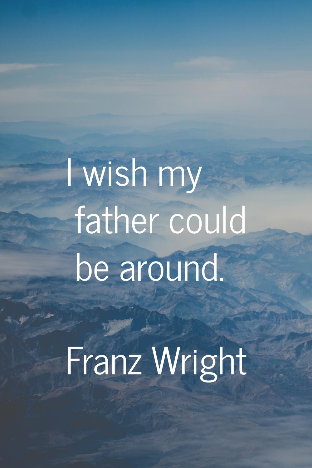 I wish my father could be around.
