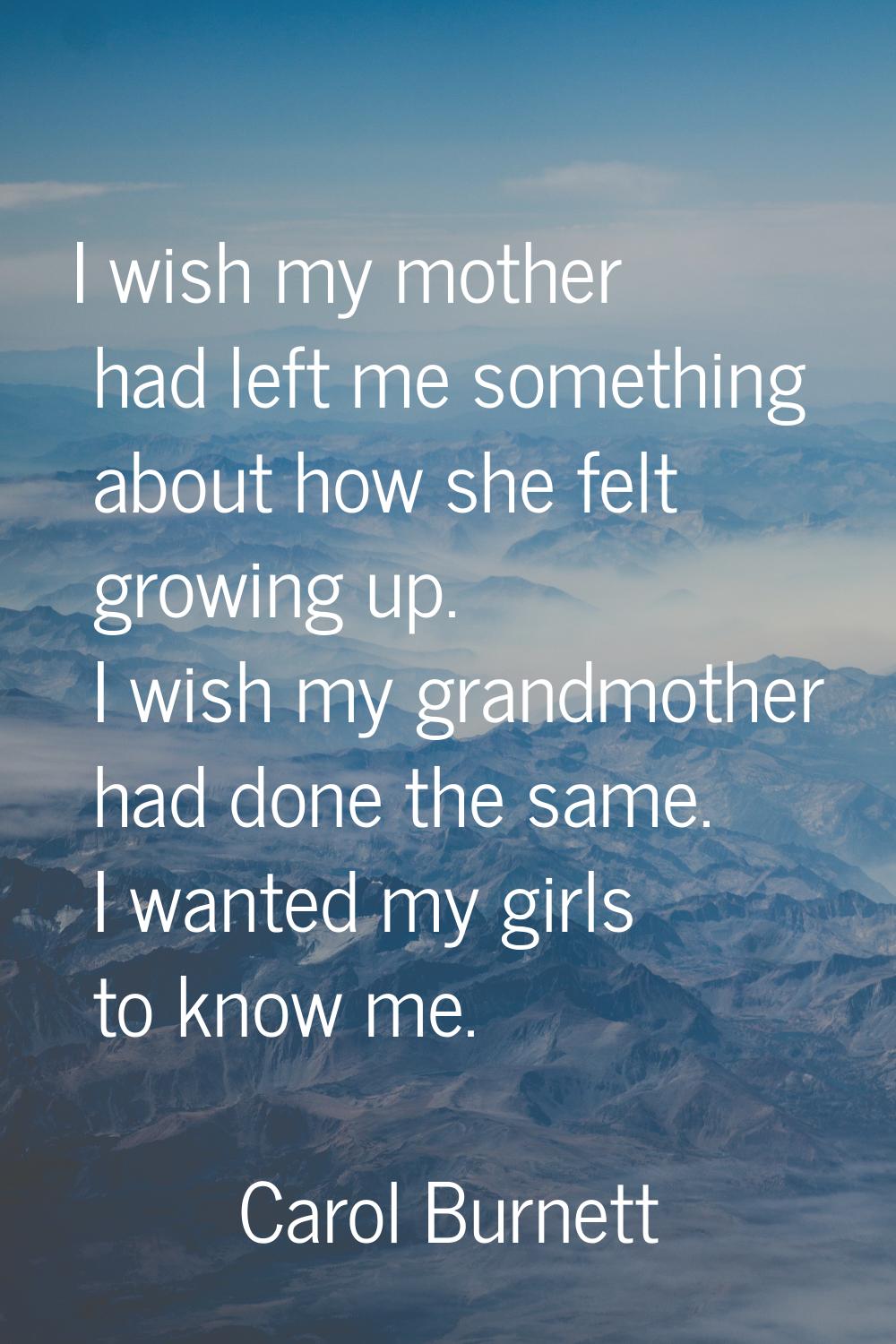 I wish my mother had left me something about how she felt growing up. I wish my grandmother had don