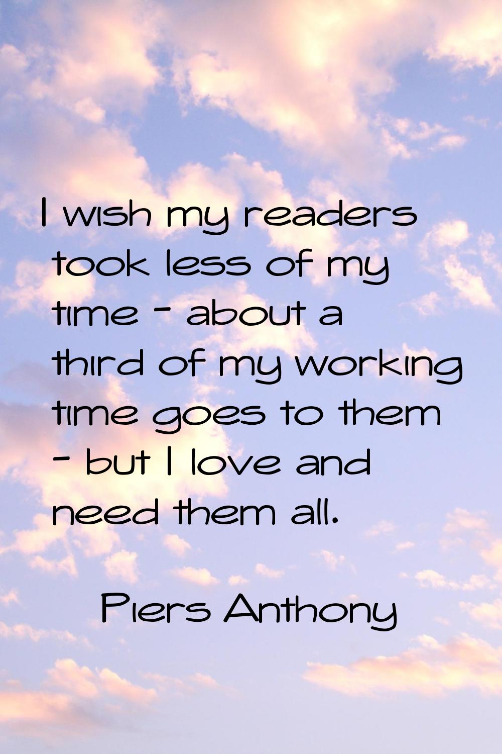 I wish my readers took less of my time - about a third of my working time goes to them - but I love