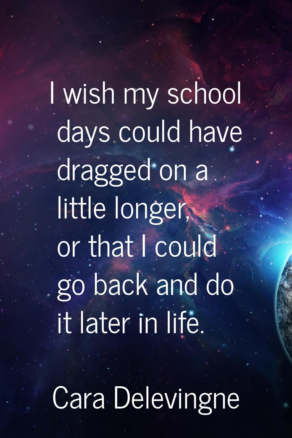 I wish my school days could have dragged on a little longer, or that I could go back and do it late