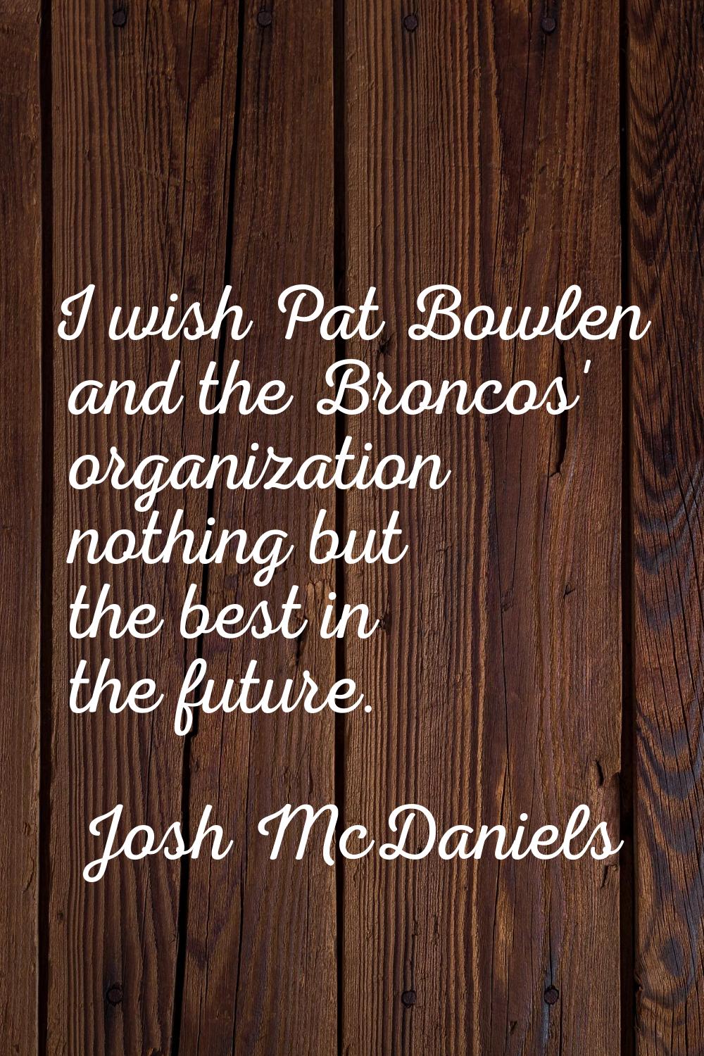 I wish Pat Bowlen and the Broncos' organization nothing but the best in the future.