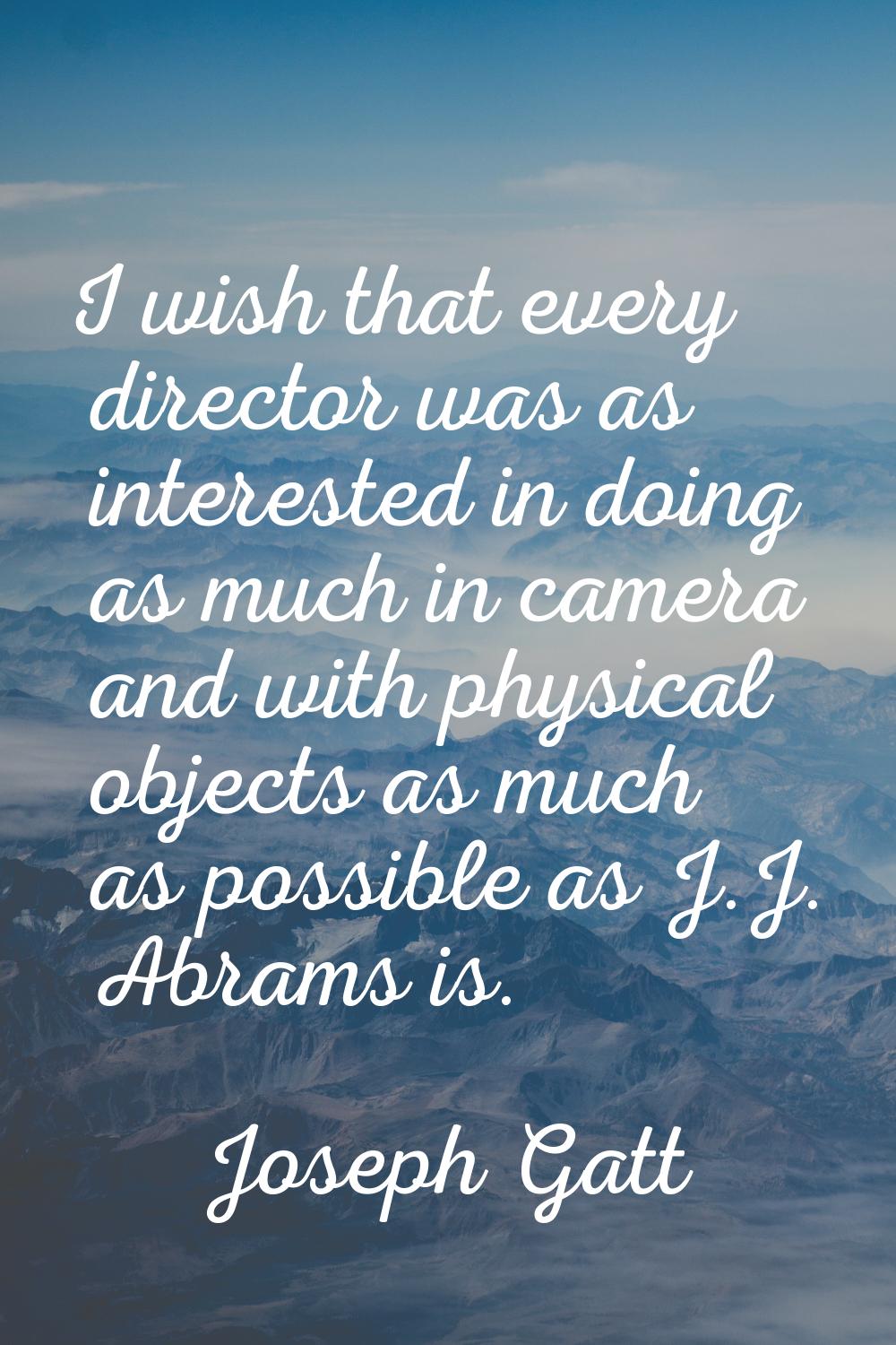 I wish that every director was as interested in doing as much in camera and with physical objects a