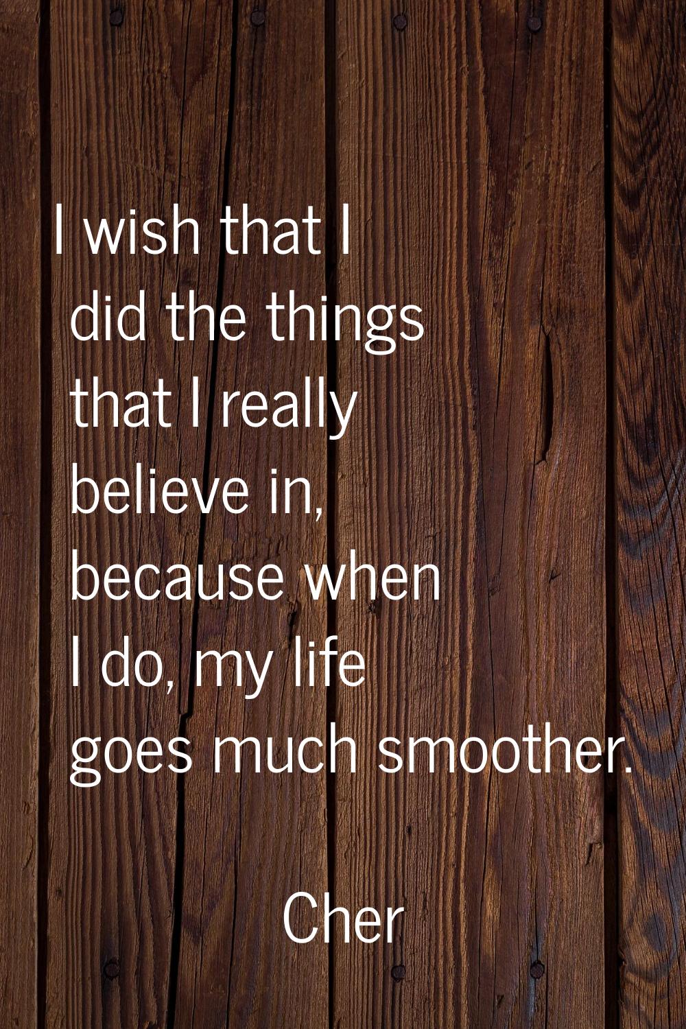 I wish that I did the things that I really believe in, because when I do, my life goes much smoothe