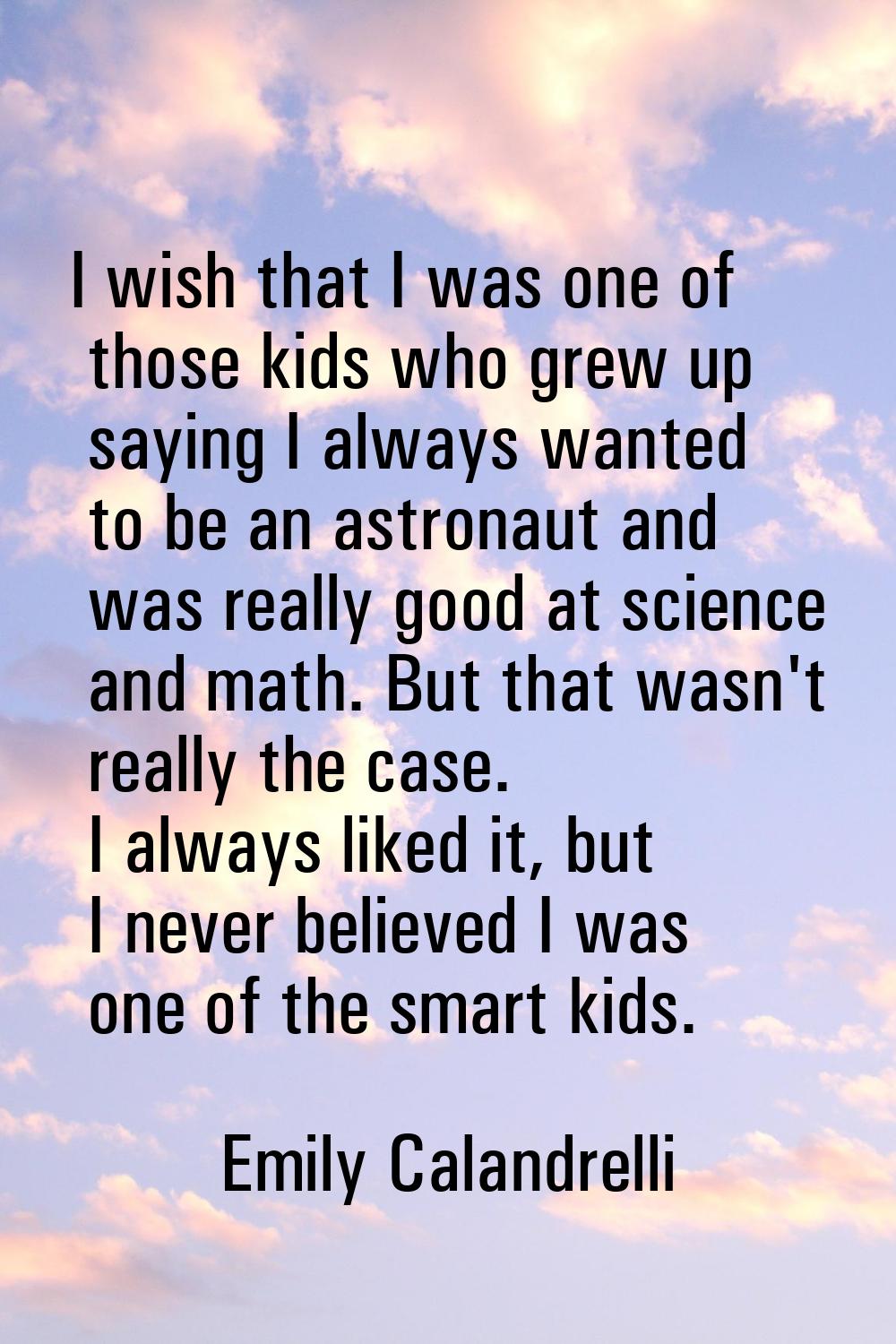 I wish that I was one of those kids who grew up saying I always wanted to be an astronaut and was r