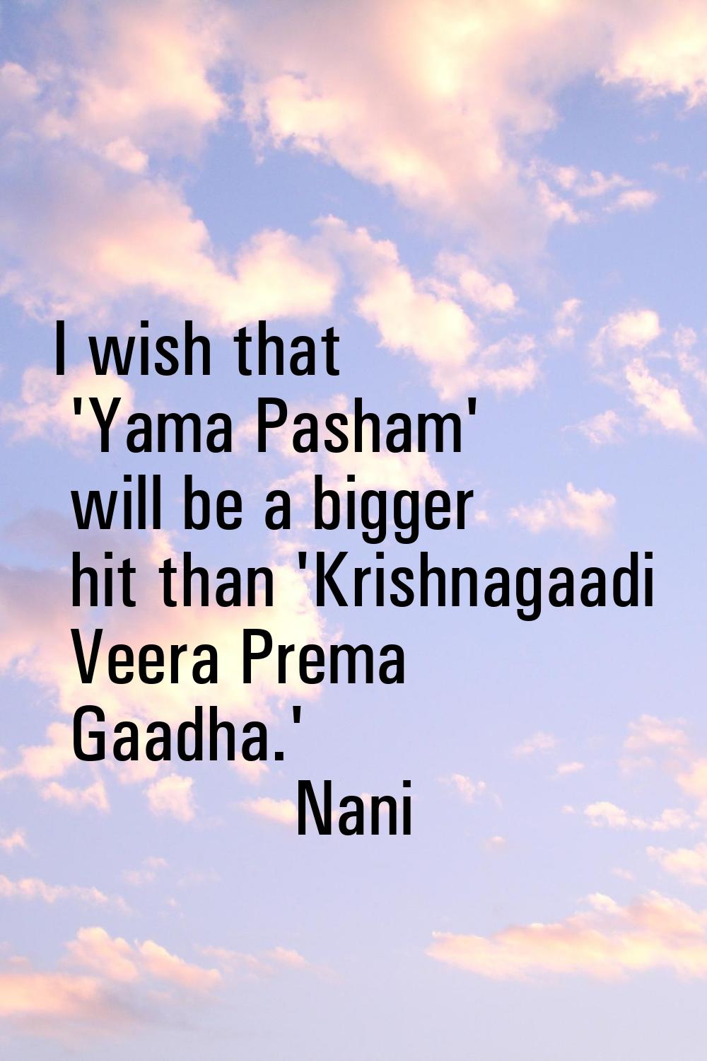 I wish that 'Yama Pasham' will be a bigger hit than 'Krishnagaadi Veera Prema Gaadha.'