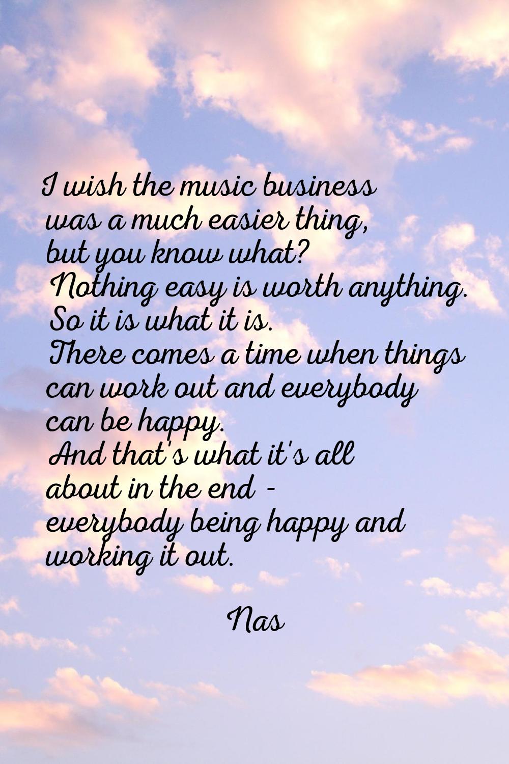 I wish the music business was a much easier thing, but you know what? Nothing easy is worth anythin