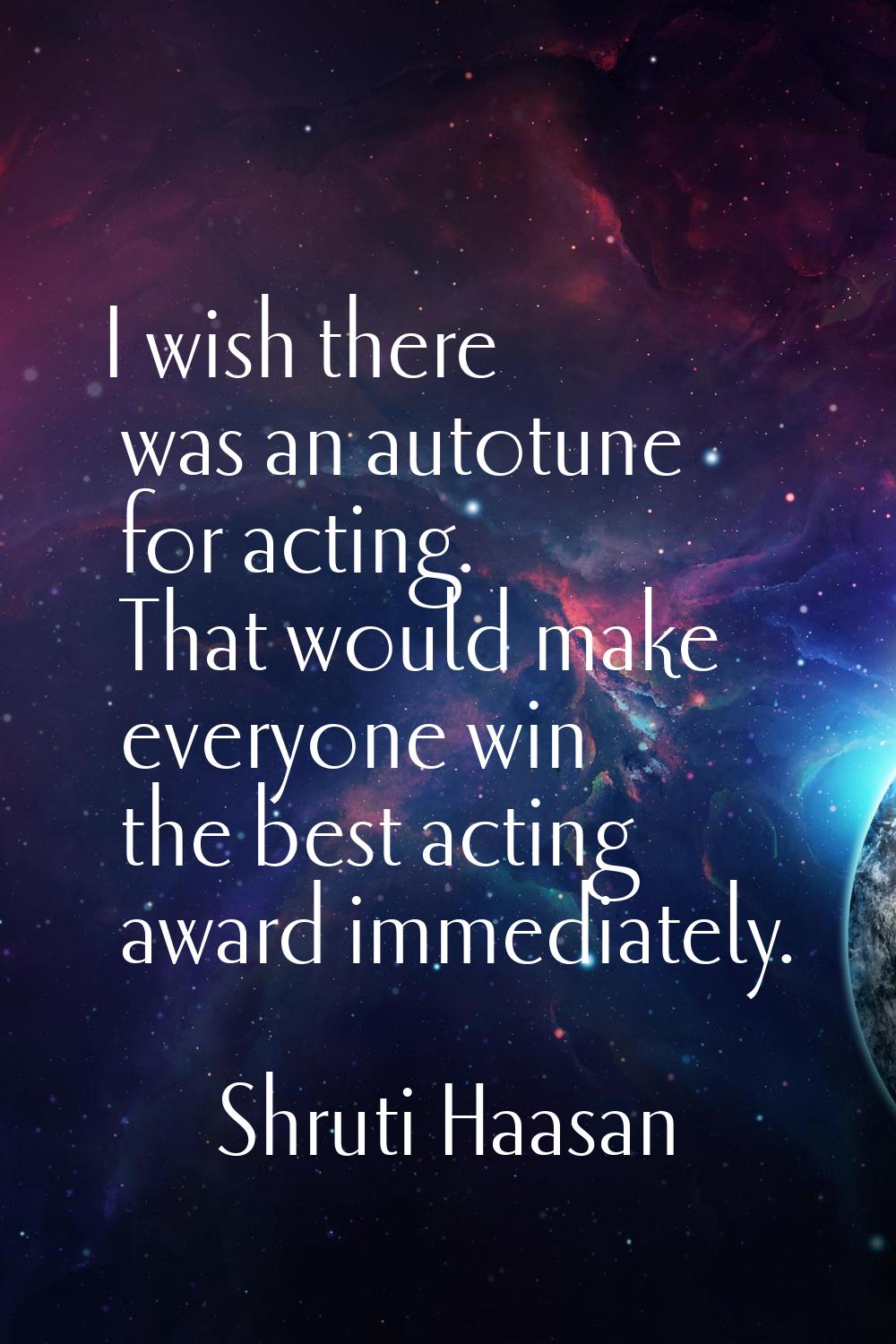 I wish there was an autotune for acting. That would make everyone win the best acting award immedia