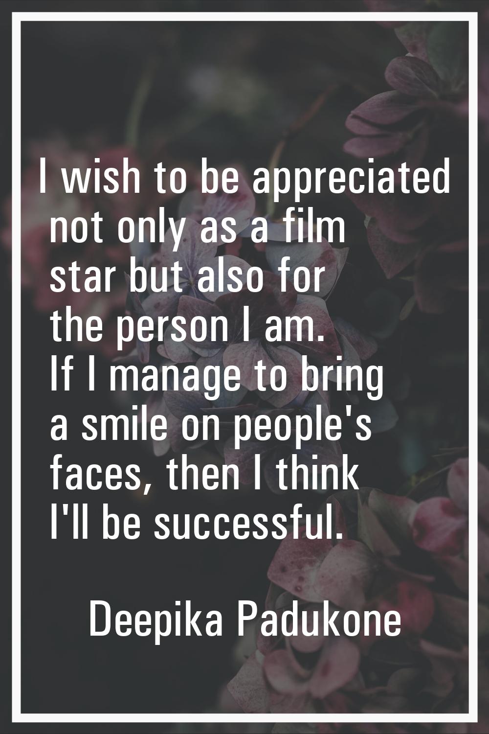 I wish to be appreciated not only as a film star but also for the person I am. If I manage to bring