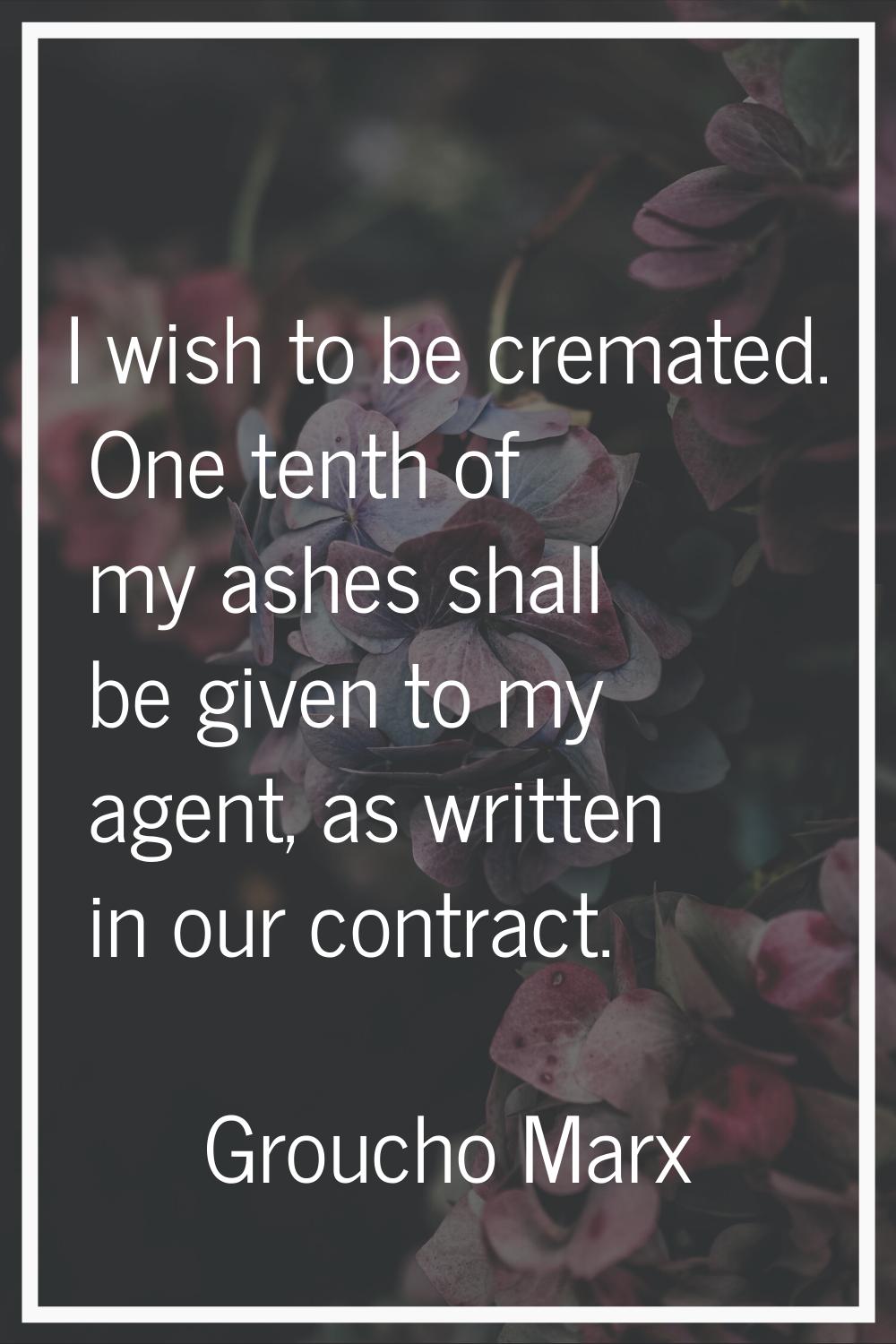 I wish to be cremated. One tenth of my ashes shall be given to my agent, as written in our contract
