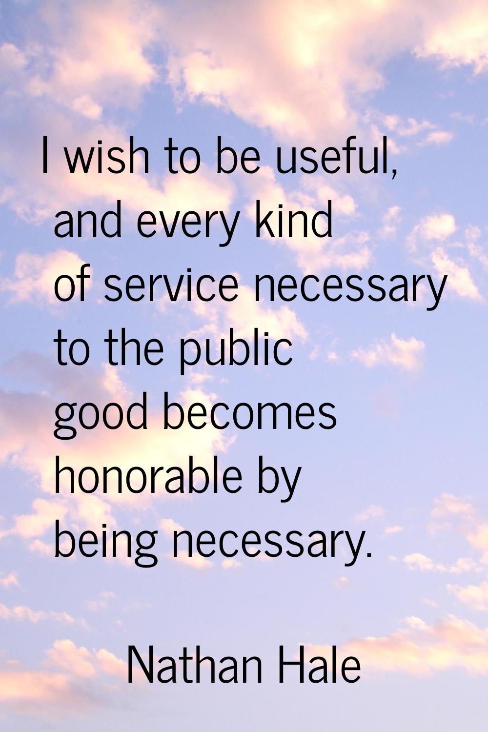 I wish to be useful, and every kind of service necessary to the public good becomes honorable by be