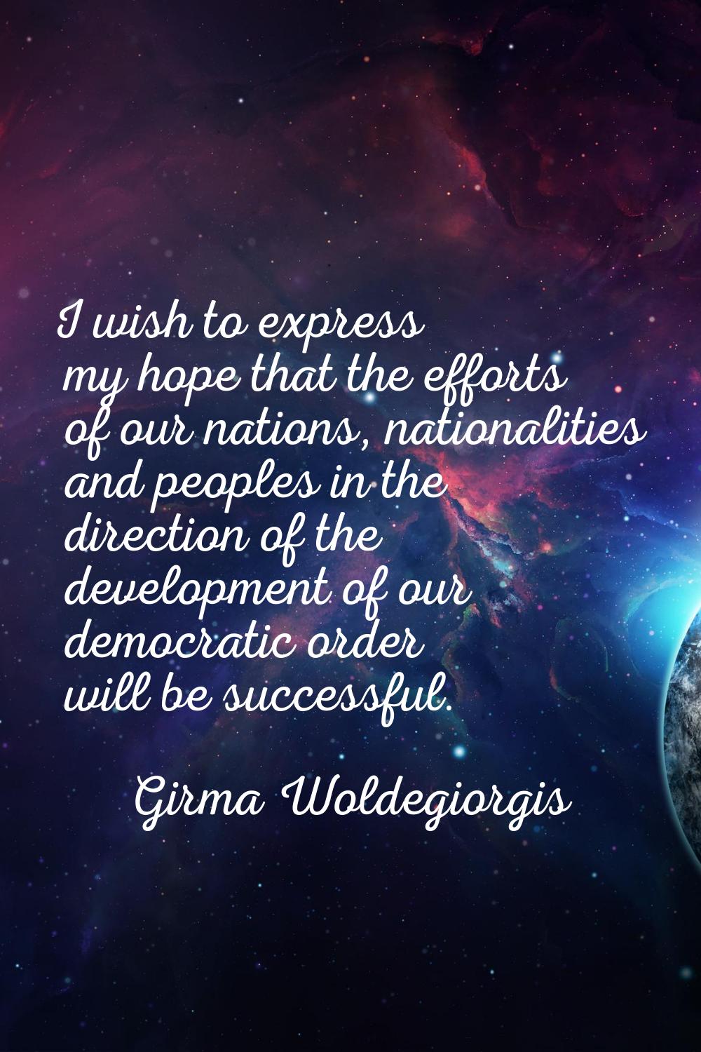 I wish to express my hope that the efforts of our nations, nationalities and peoples in the directi