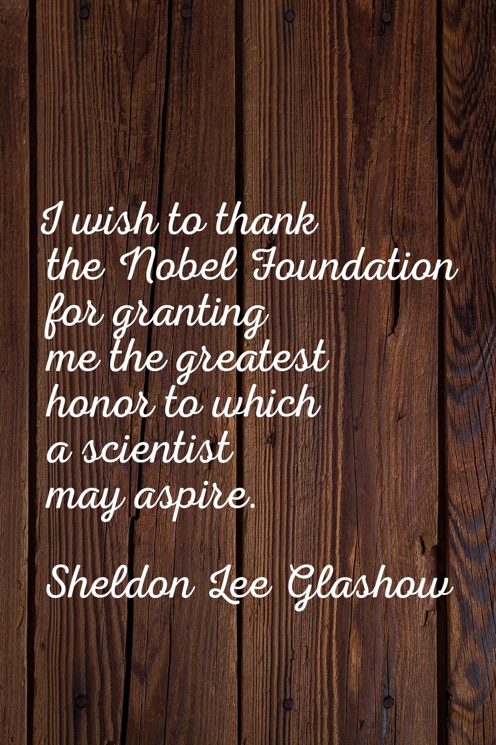 I wish to thank the Nobel Foundation for granting me the greatest honor to which a scientist may as