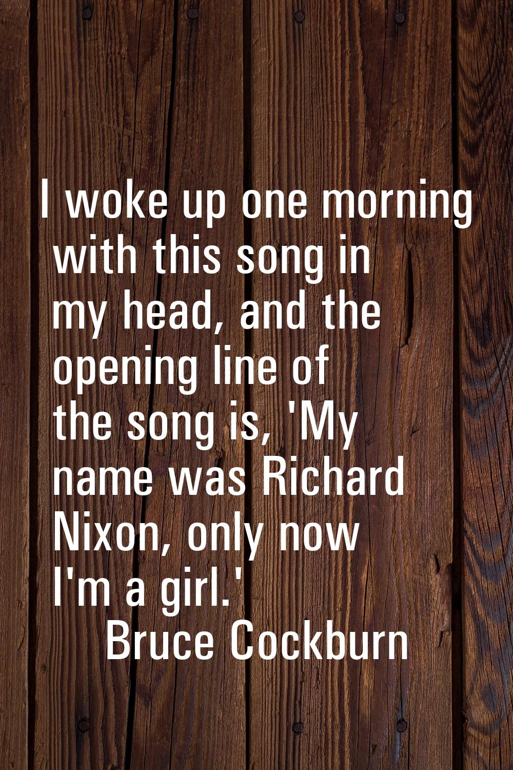 I woke up one morning with this song in my head, and the opening line of the song is, 'My name was 