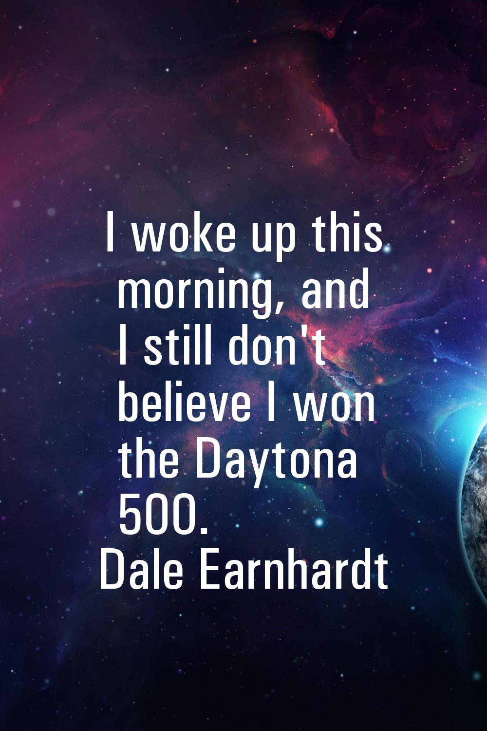 I woke up this morning, and I still don't believe I won the Daytona 500.