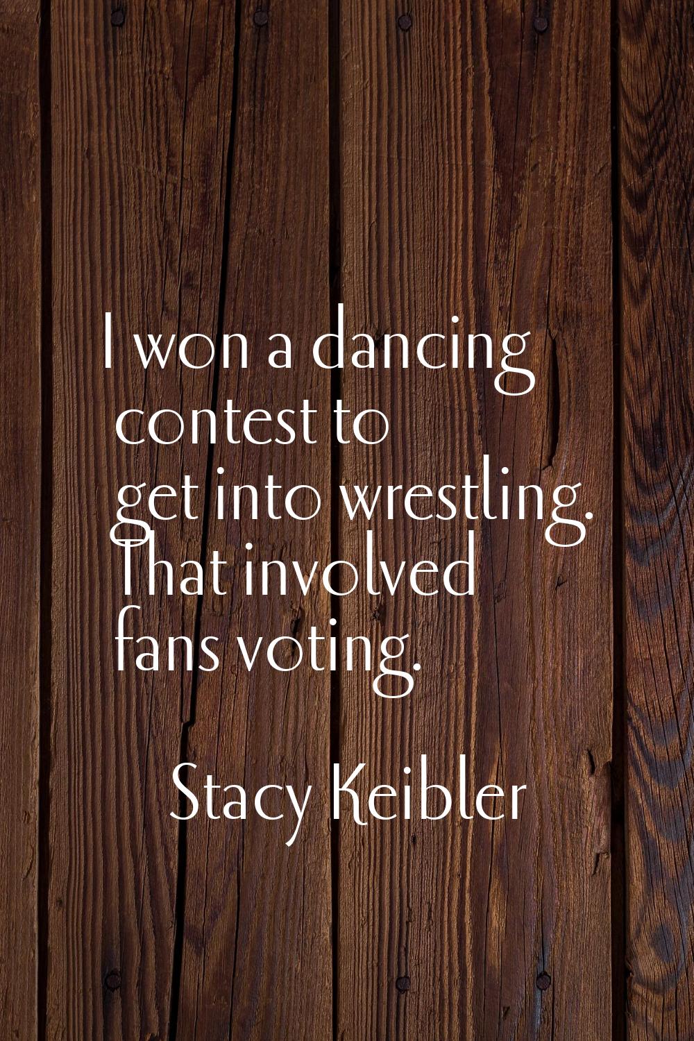 I won a dancing contest to get into wrestling. That involved fans voting.