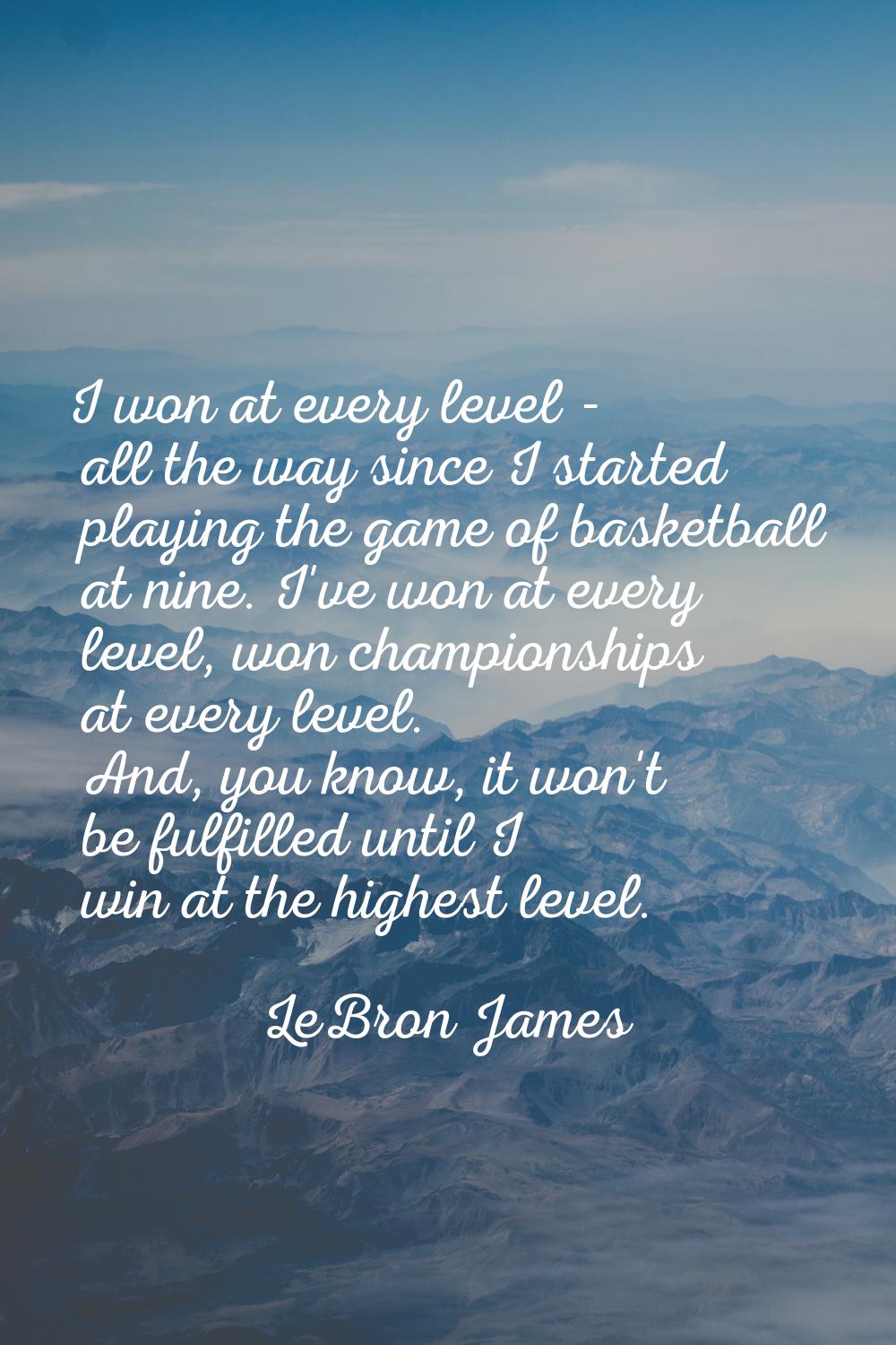 I won at every level - all the way since I started playing the game of basketball at nine. I've won