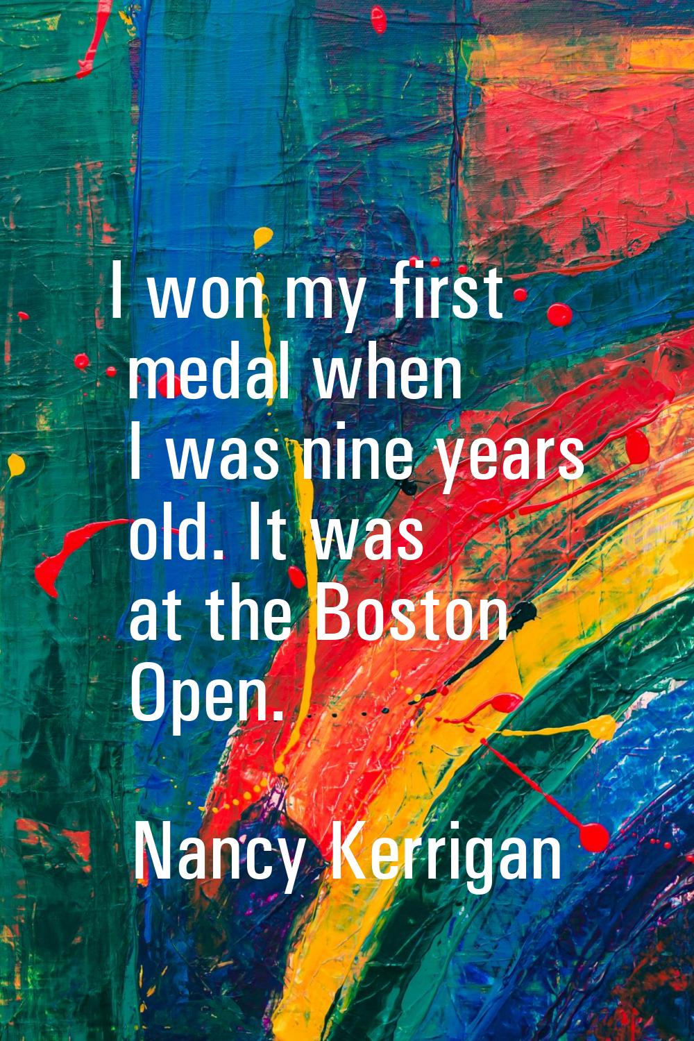 I won my first medal when I was nine years old. It was at the Boston Open.