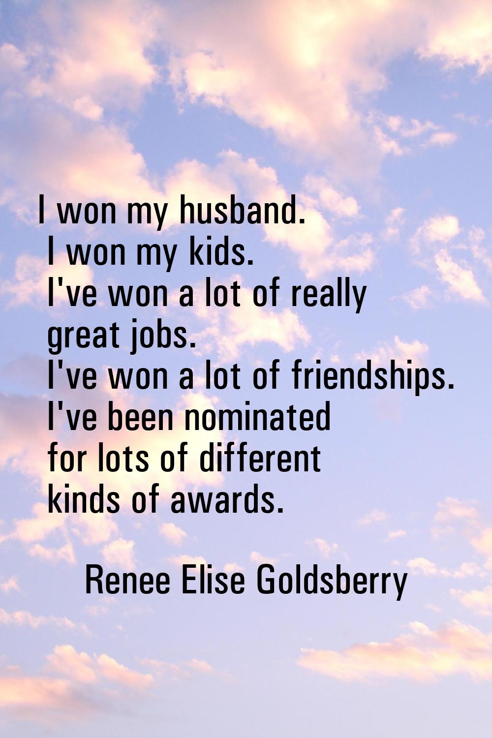 I won my husband. I won my kids. I've won a lot of really great jobs. I've won a lot of friendships