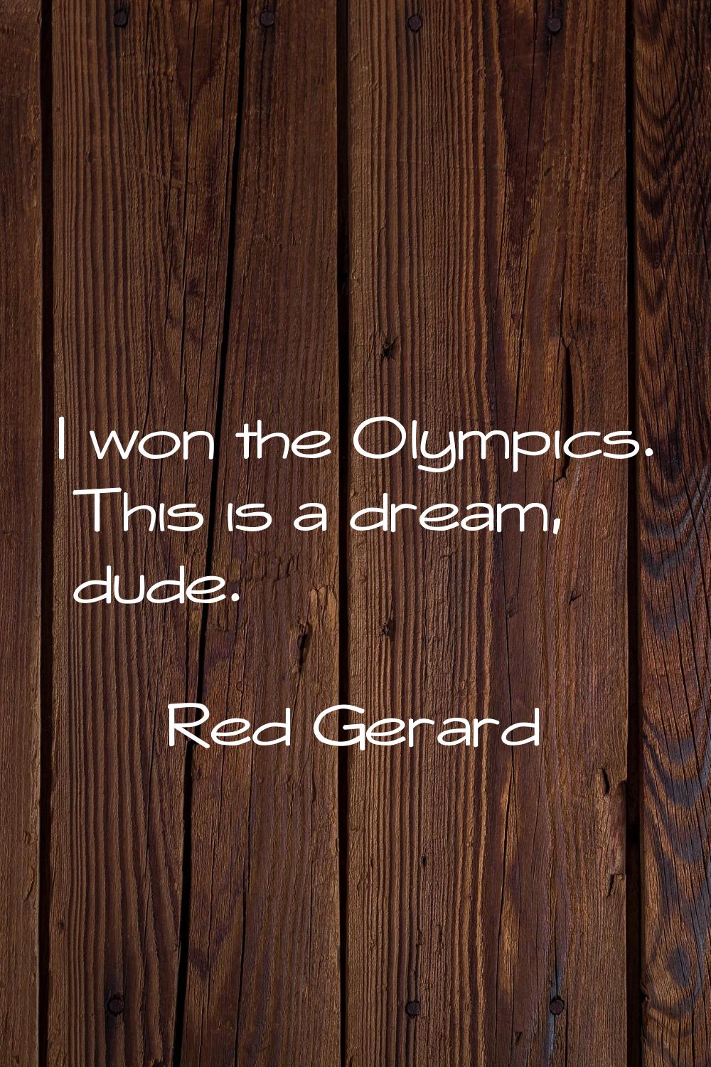 I won the Olympics. This is a dream, dude.