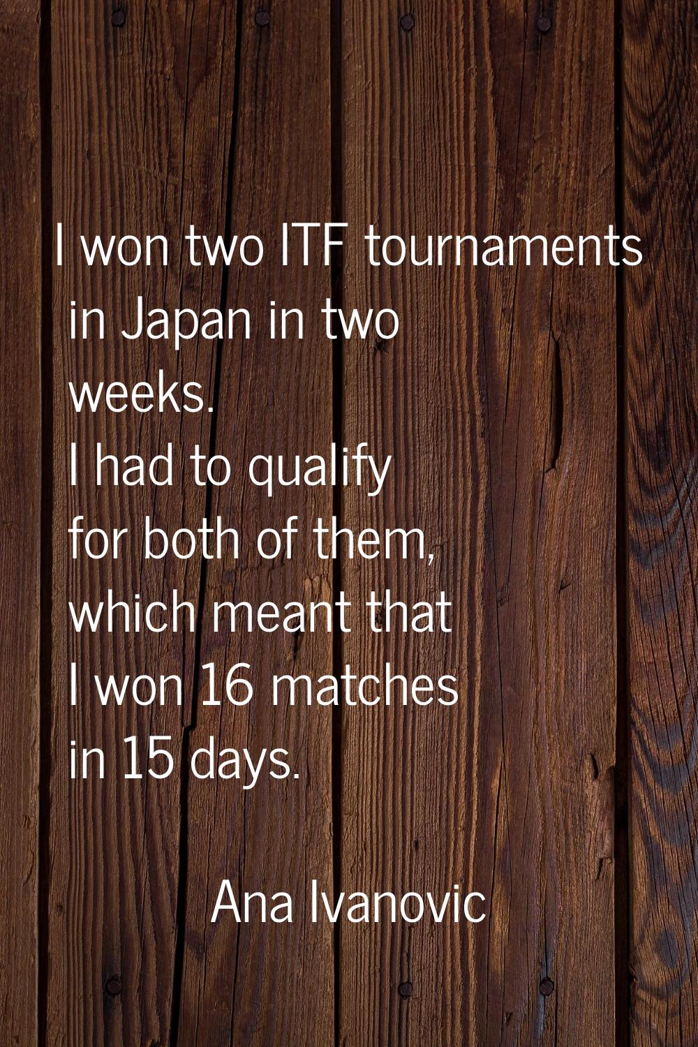 I won two ITF tournaments in Japan in two weeks. I had to qualify for both of them, which meant tha