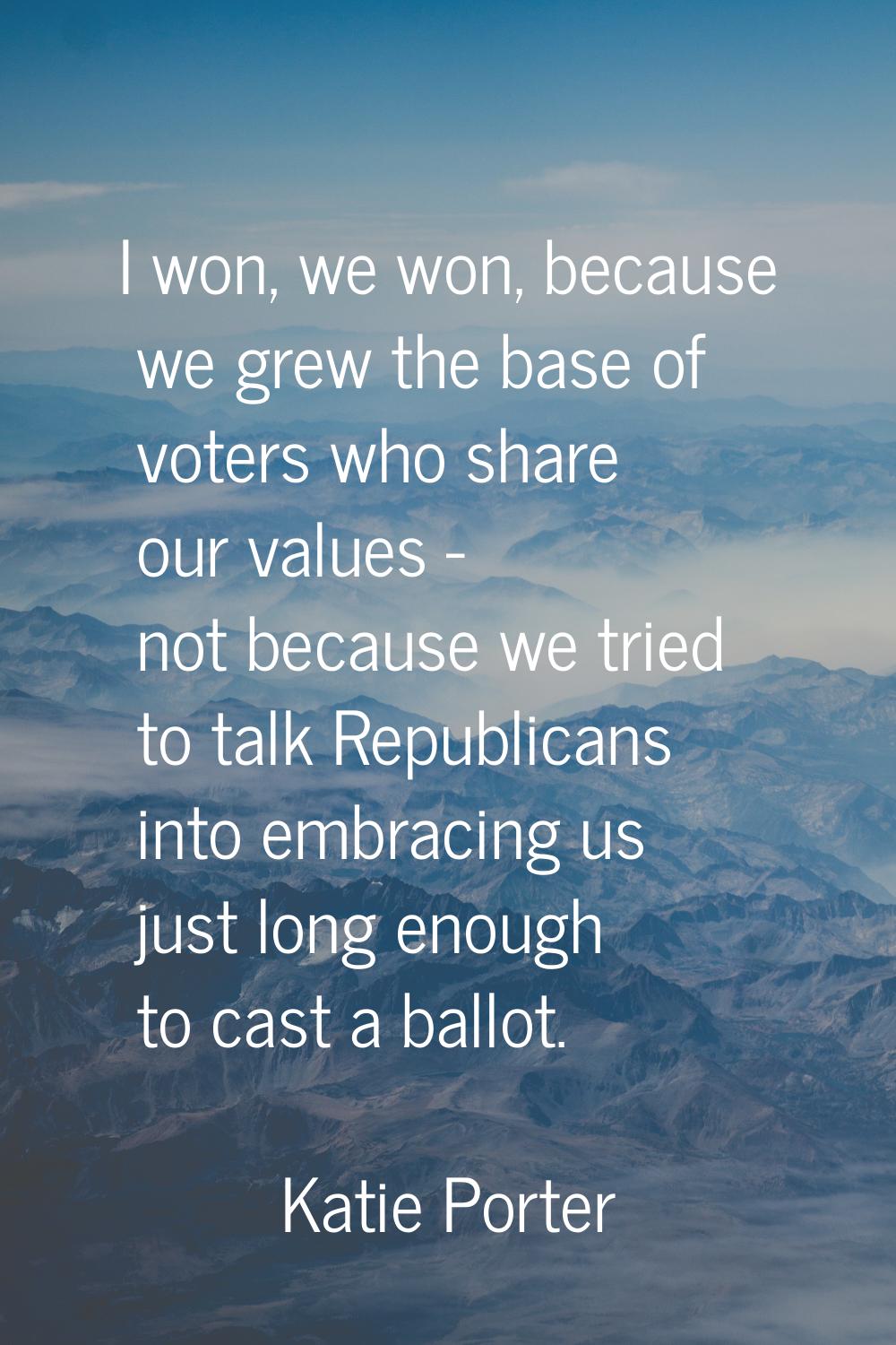 I won, we won, because we grew the base of voters who share our values - not because we tried to ta