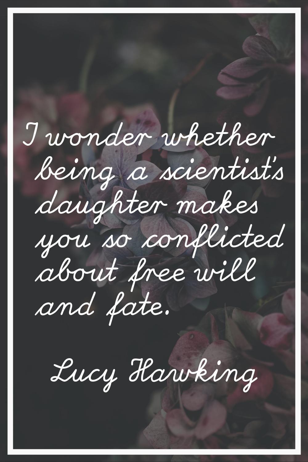I wonder whether being a scientist's daughter makes you so conflicted about free will and fate.
