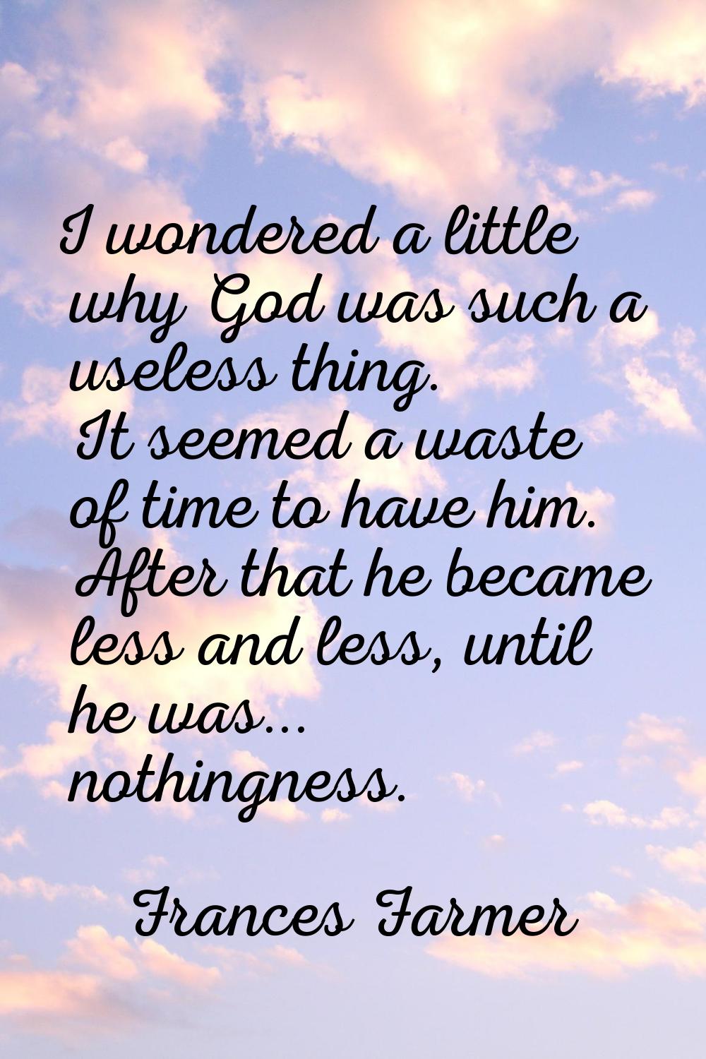 I wondered a little why God was such a useless thing. It seemed a waste of time to have him. After 