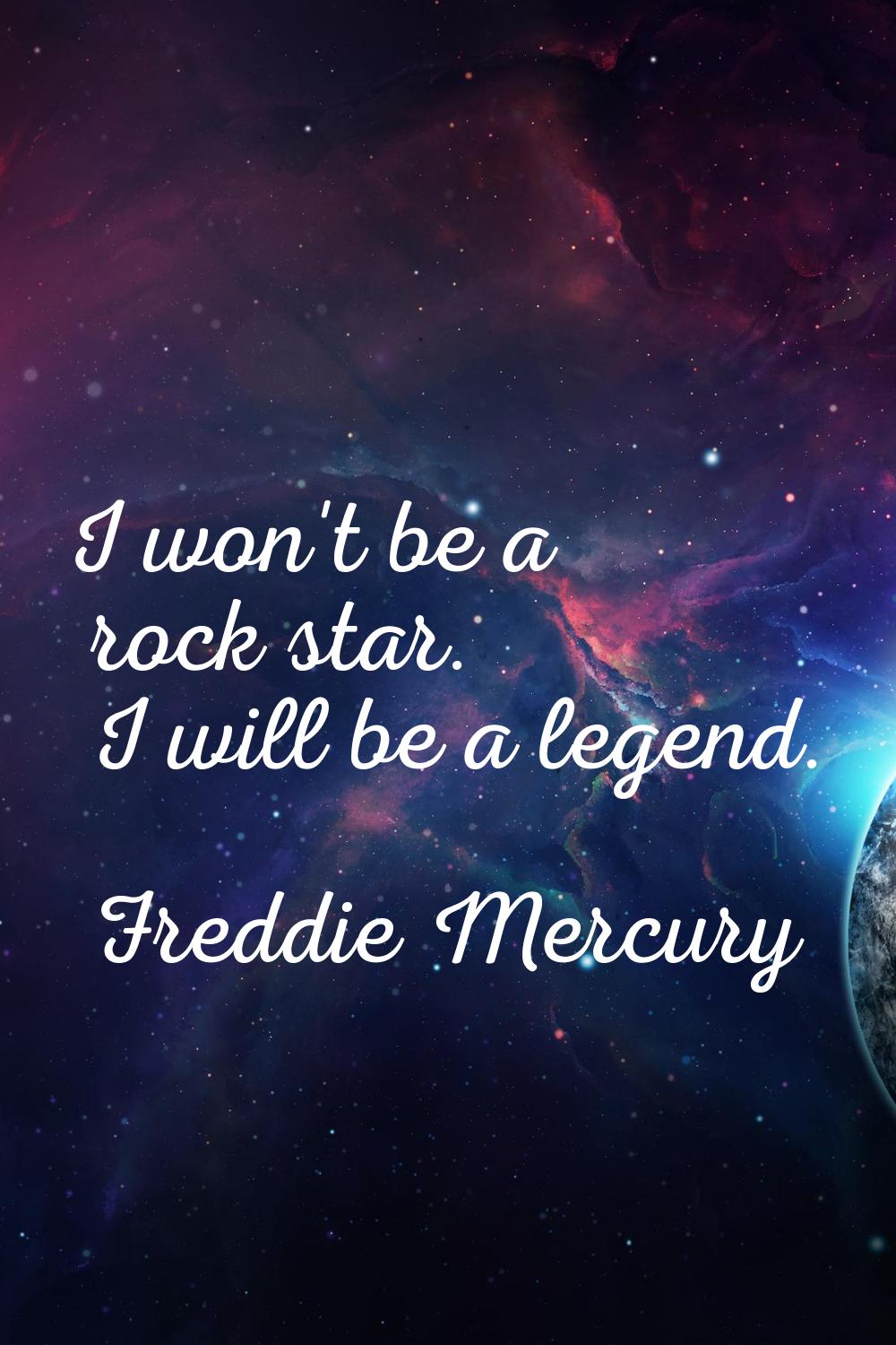 I won't be a rock star. I will be a legend.