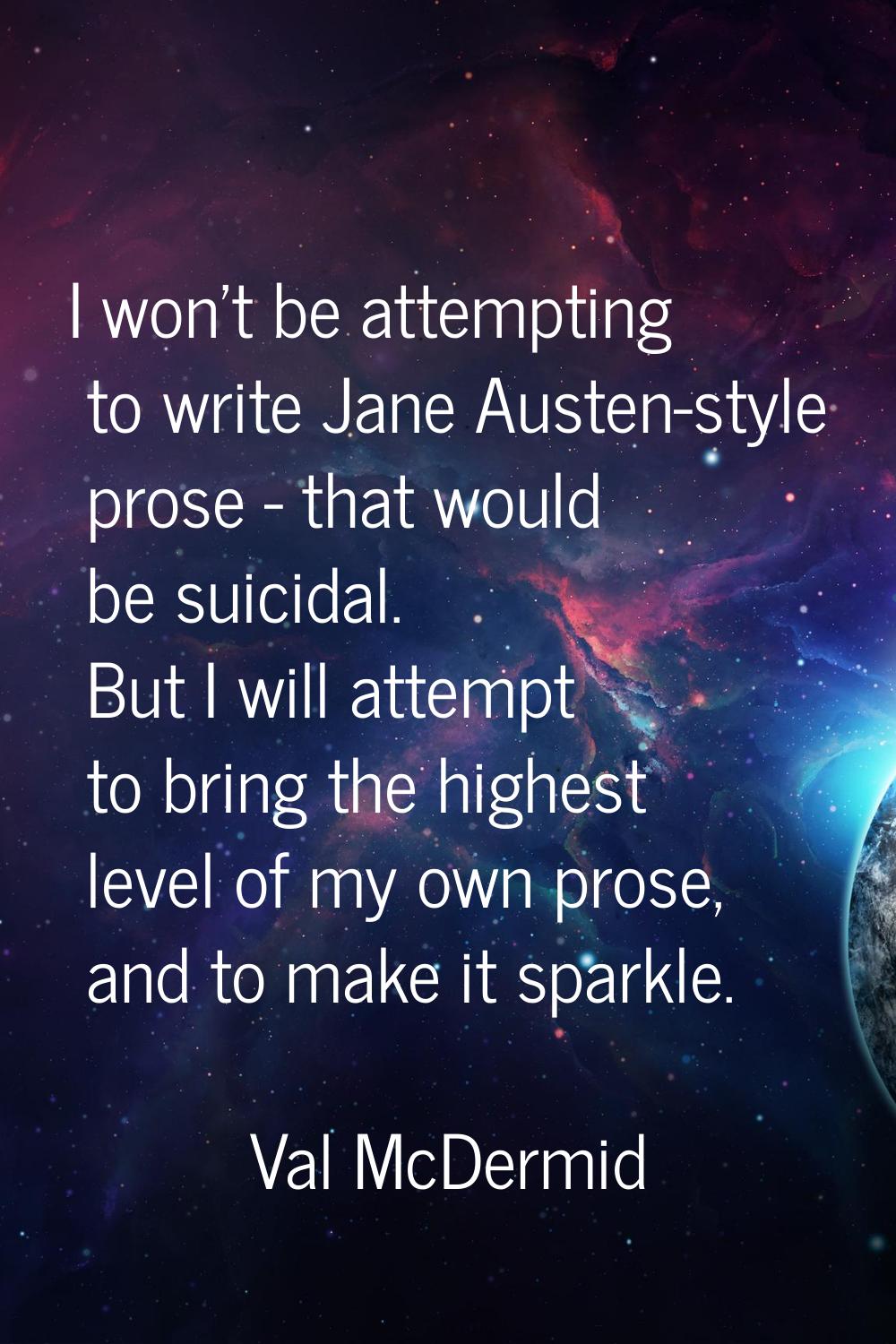 I won't be attempting to write Jane Austen-style prose - that would be suicidal. But I will attempt
