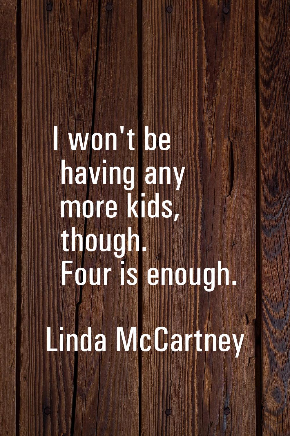 I won't be having any more kids, though. Four is enough.