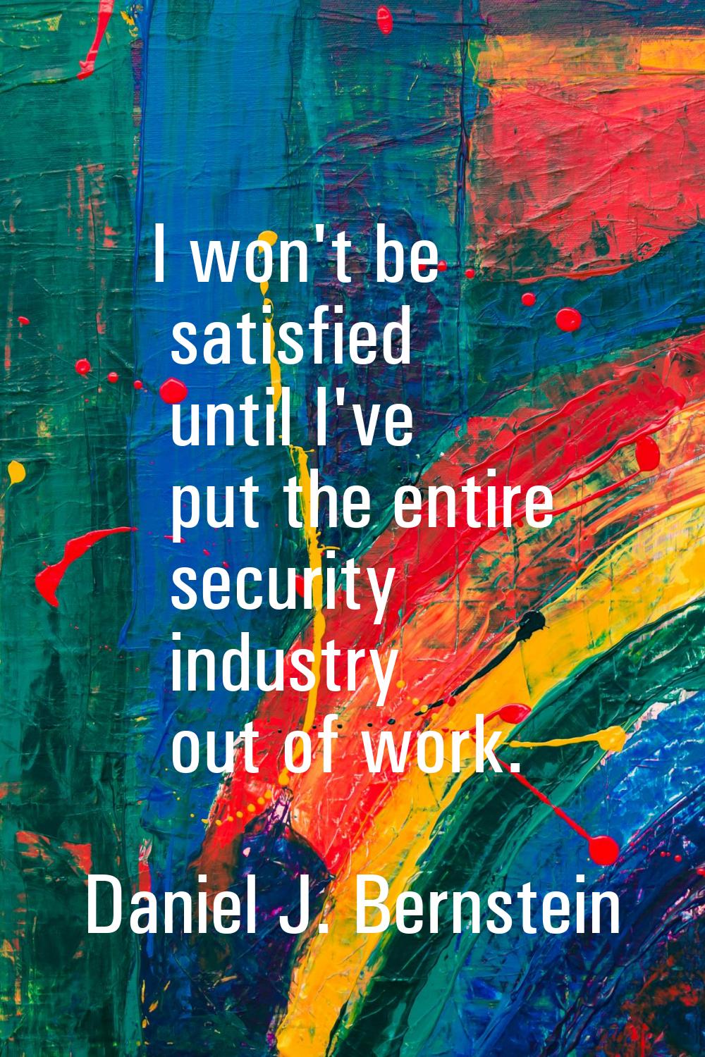 I won't be satisfied until I've put the entire security industry out of work.