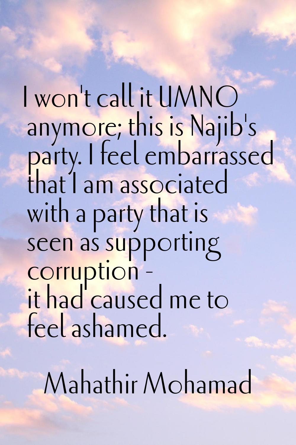 I won't call it UMNO anymore; this is Najib's party. I feel embarrassed that I am associated with a
